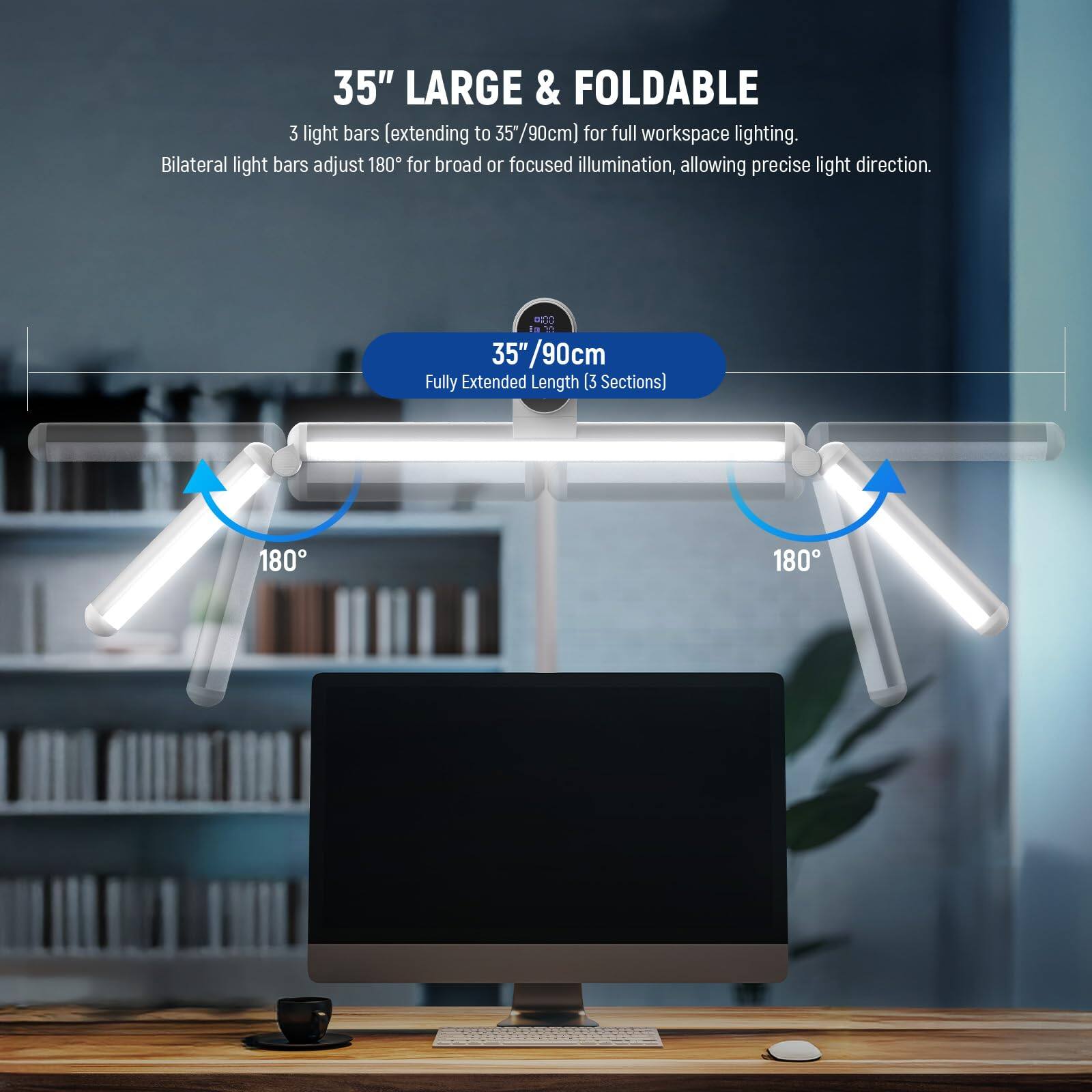 35" LARGE & FOLDABLE  
3 light bars (extending to 35"/90cm) for full workspace lighting.  
Bilateral light bars adjust 180° for broad or focused illumination, allowing precise light direction.  

35"/90cm  
Fully Extended Length (3 Sections)  
180°