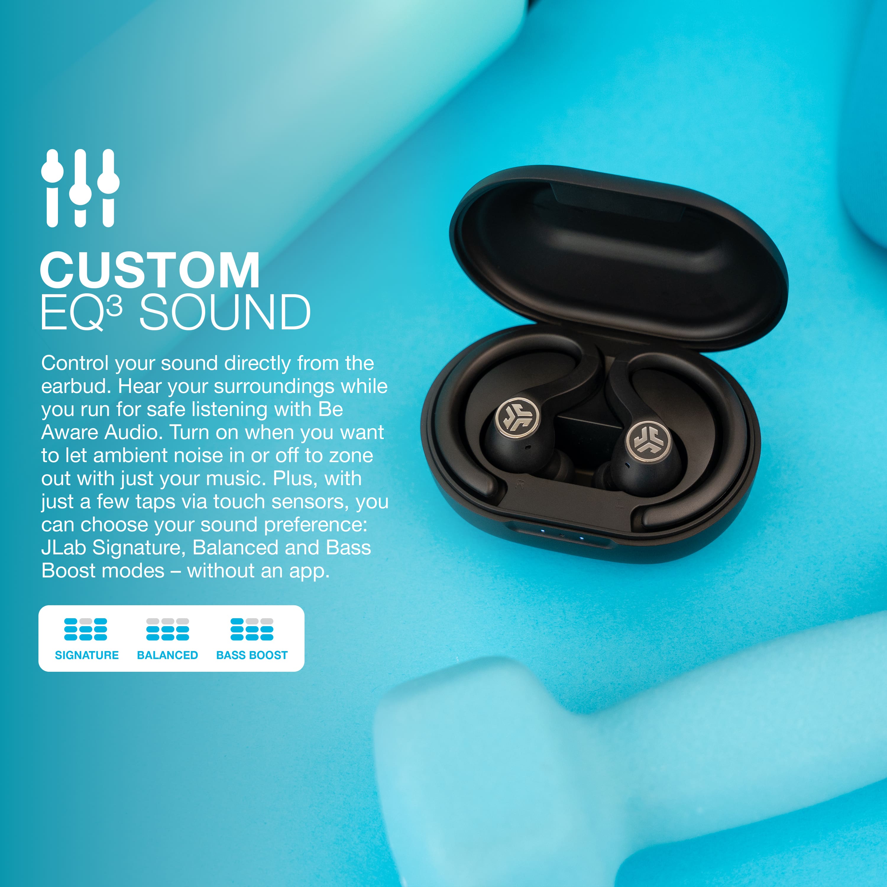 Custom EQ3 Sound: Control your sound directly from the earbud. Hear your surroundings while you run for safe listening with Be Aware Audio. Turn on when you want to let ambient noise in or off to zone out with just your music. Plus, with just a few taps via touch sensors, you can choose your sound preference: JLab Signature, Balanced and Bass Boost modes - without an app.