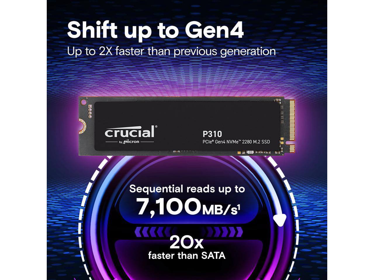 Shift up to Gen4  
Up to 2X faster than previous generation  

crucial by Micron  
P310  
PCIe® Gen4 NVMe™ 2280 M.2 SSD  

Sequential reads up to 7,100MB/s¹  
20x faster than SATA