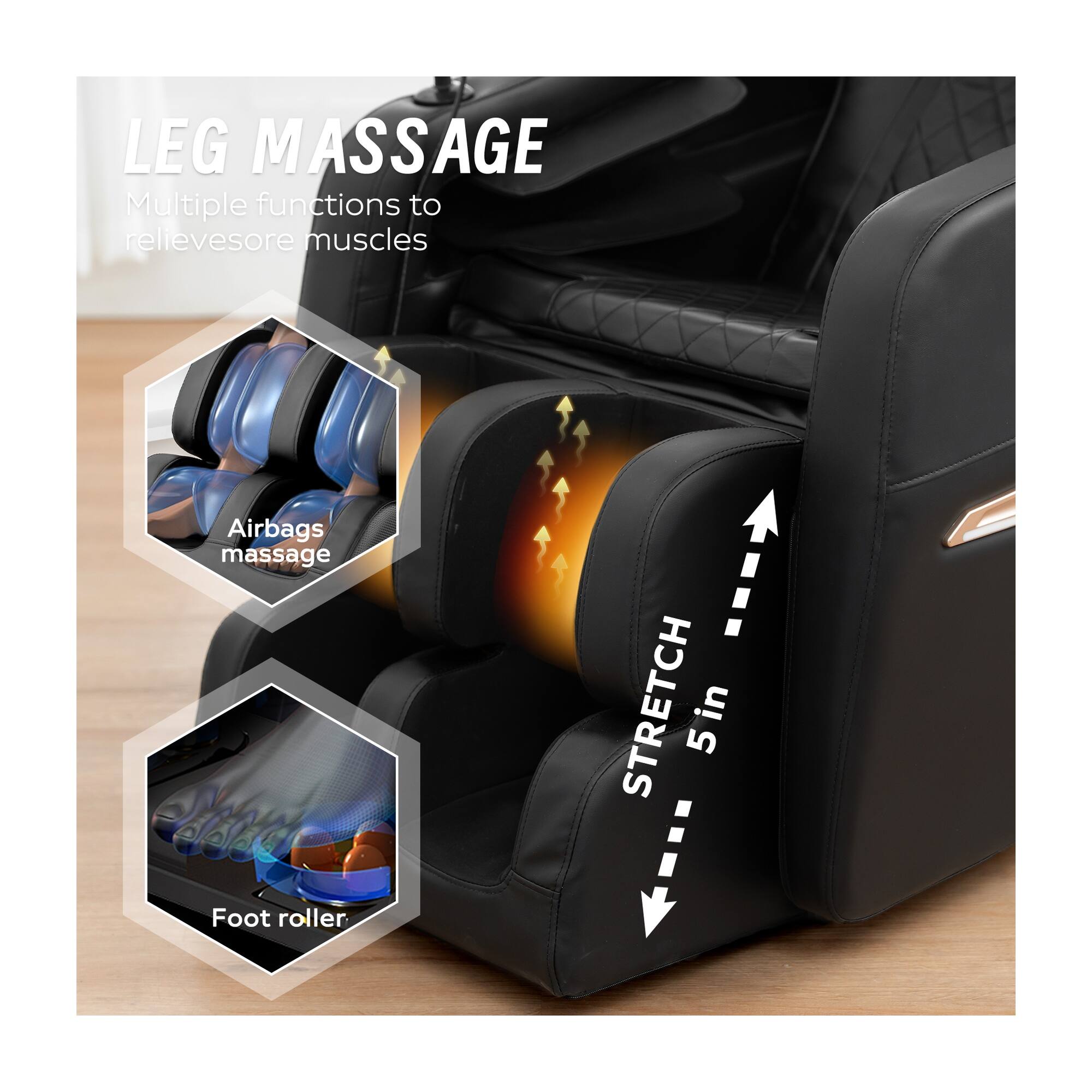 LEG MASSAGE  
Multiple functions to relieve sore muscles  

Airbags massage  
STRETCH 5 in  
Foot roller