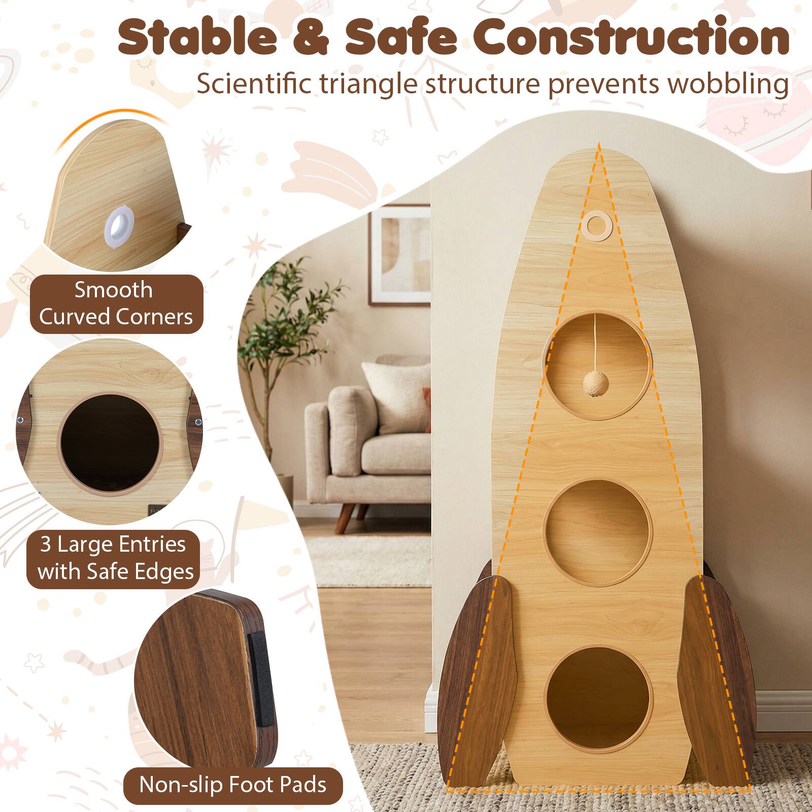 Stable & Safe Construction  
Scientific triangle structure prevents wobbling  

Smooth Curved Corners  

3 Large Entries with Safe Edges  

Non-slip Foot Pads