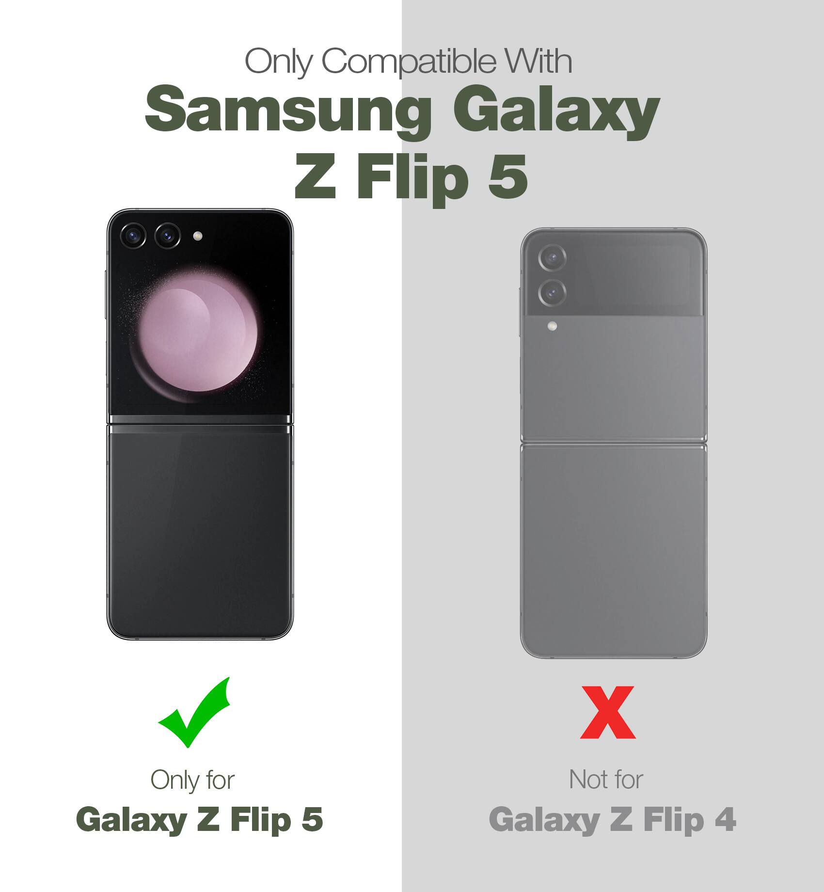 Only Compatible With  
Samsung Galaxy Z Flip 5  

Only for Galaxy Z Flip 5  
Not for Galaxy Z Flip 4