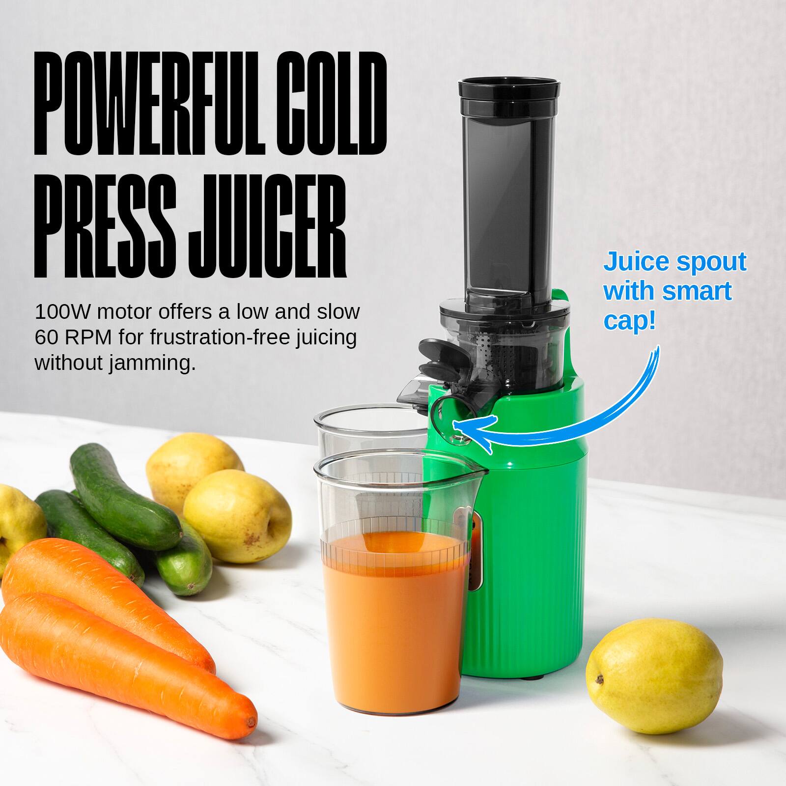 POWERFUL COLD PRESS JUICER

100W motor offers a low and slow 60 RPM for frustration-free juicing without jamming.

Juice spout with smart cap!