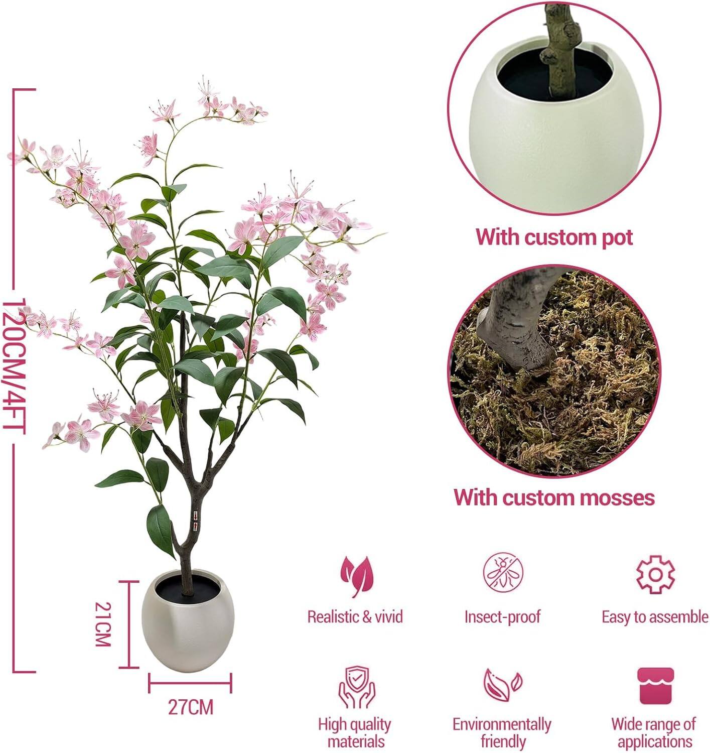 120CM/4FT  
With custom pot  
With custom mosses  
21CM  
Realistic & vivid  
Insect-proof  
Easy to assemble  
27CM  
High quality materials  
Environmentally friendly  
Wide range of applications