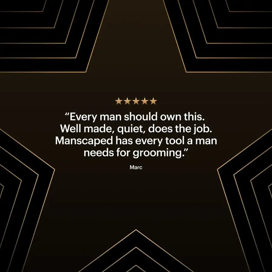 "Every man should own this. Well made, quiet, does the job. Manscaped has every tool a man needs for grooming." - Marc