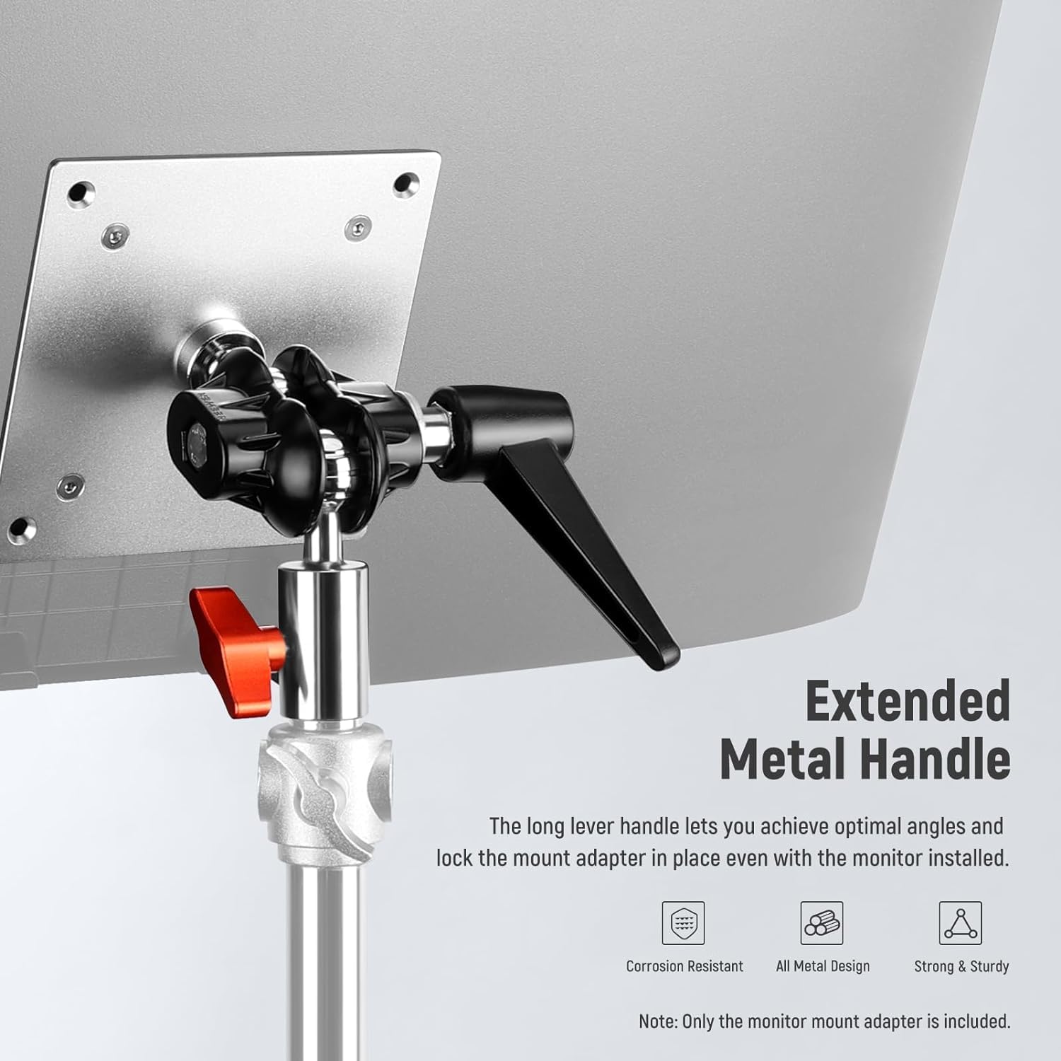 Extended Metal Handle  
The long lever handle lets you achieve optimal angles and lock the mount adapter in place even with the monitor installed.  

Corrosion Resistant  
All Metal Design  
Strong & Sturdy  

Note: Only the monitor mount adapter is included.