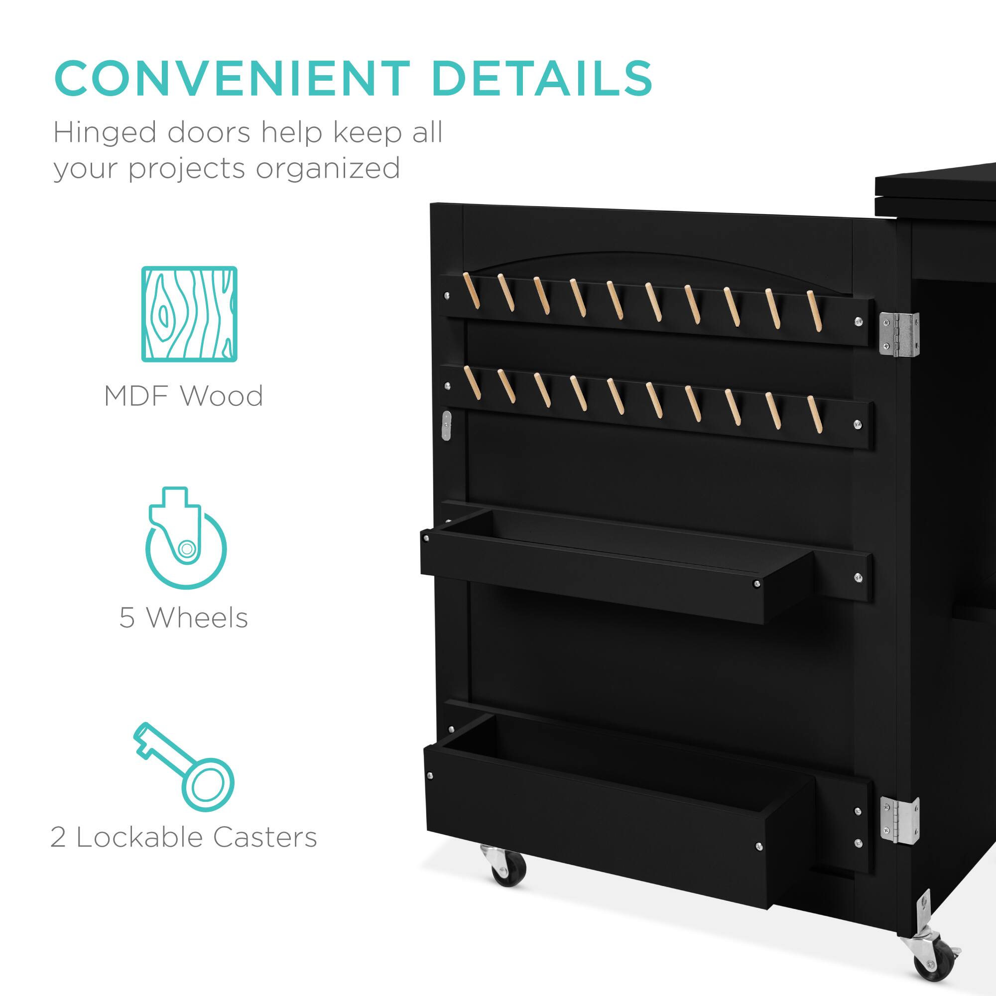 CONVENIENT DETAILS  
Hinged doors help keep all your projects organized  

- MDF Wood  
- 5 Wheels  
- 2 Lockable Casters