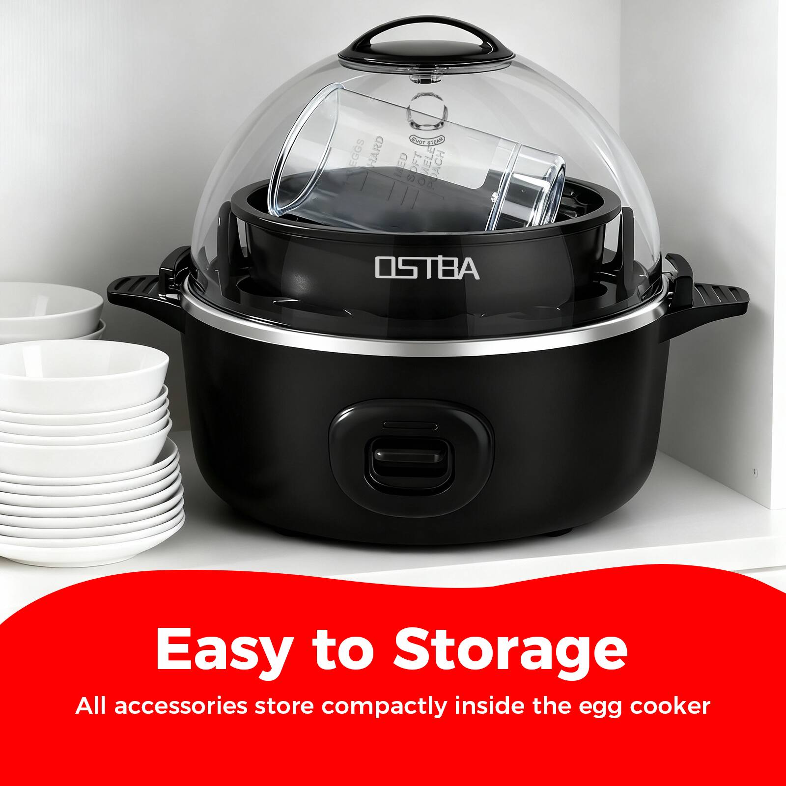 Easy to Storage  
All accessories store compactly inside the egg cooker