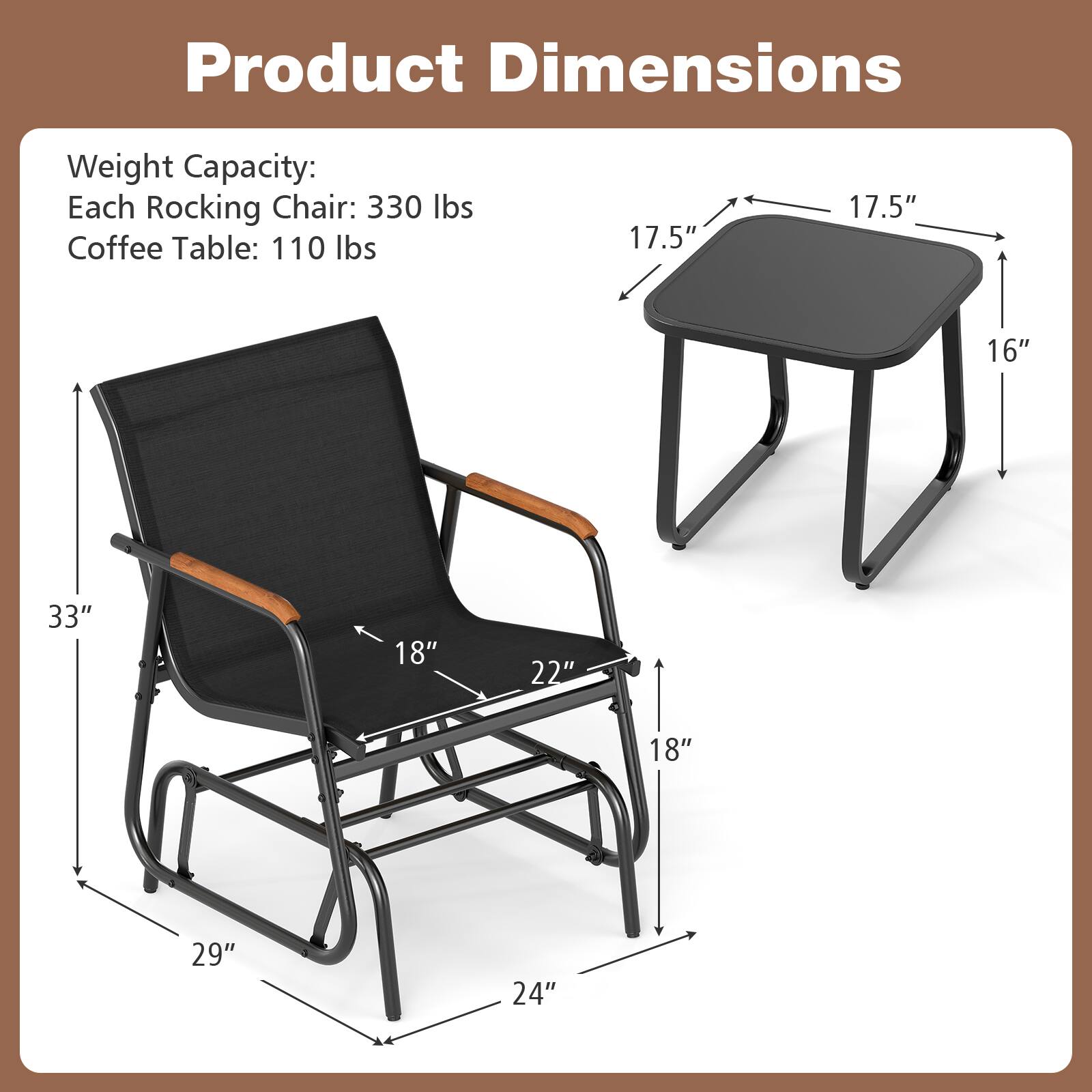 Product Dimensions

Weight Capacity:
Each Rocking Chair: 330 lbs
Coffee Table: 110 lbs

17.5" x 17.5" x 16"
33" x 18" x 22" x 18" x 29" x 24"