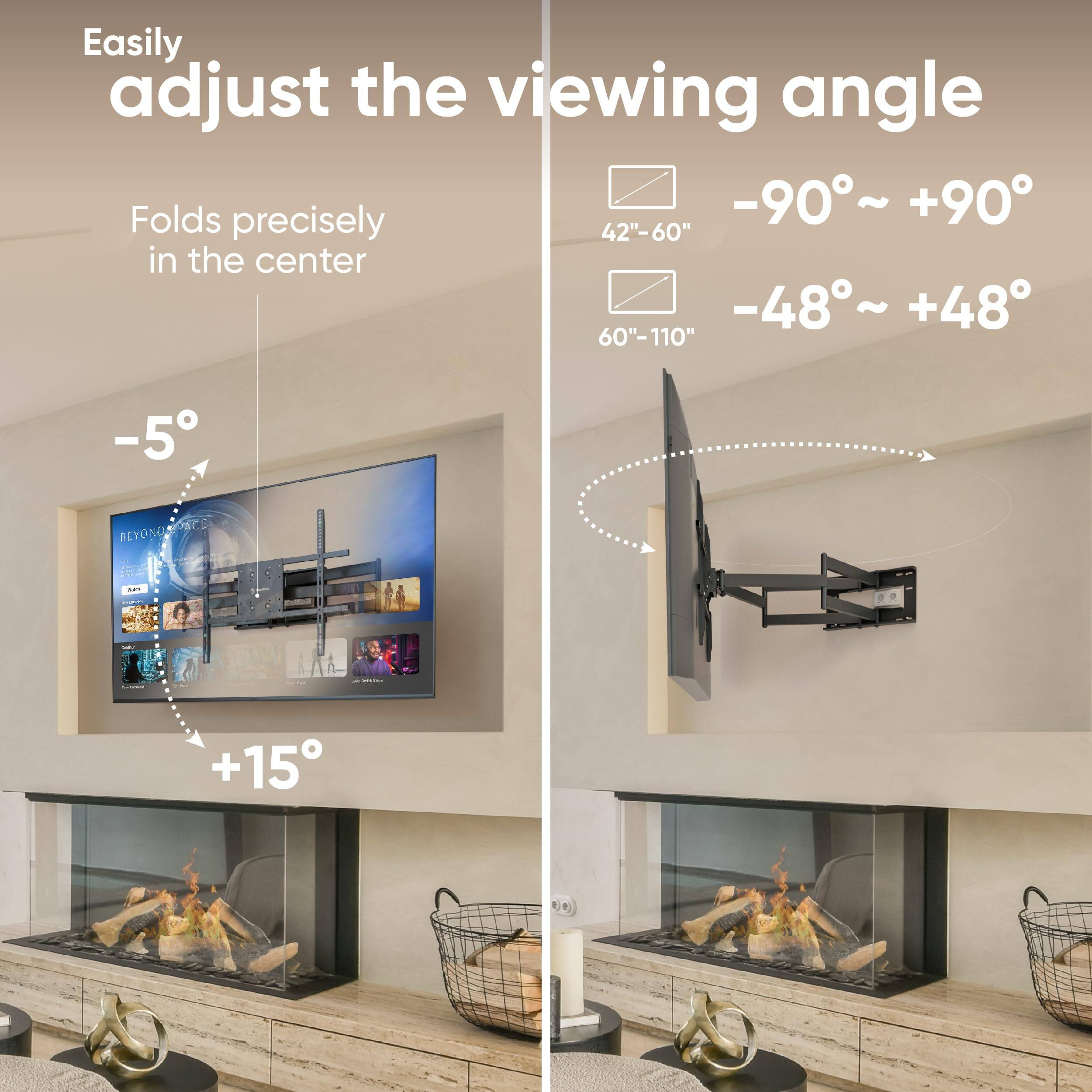Easily adjust the viewing angle

Folds precisely in the center

-5°

+15°

-90° ~ +90°

42"-60"

-48° ~ +48°

60"-110"