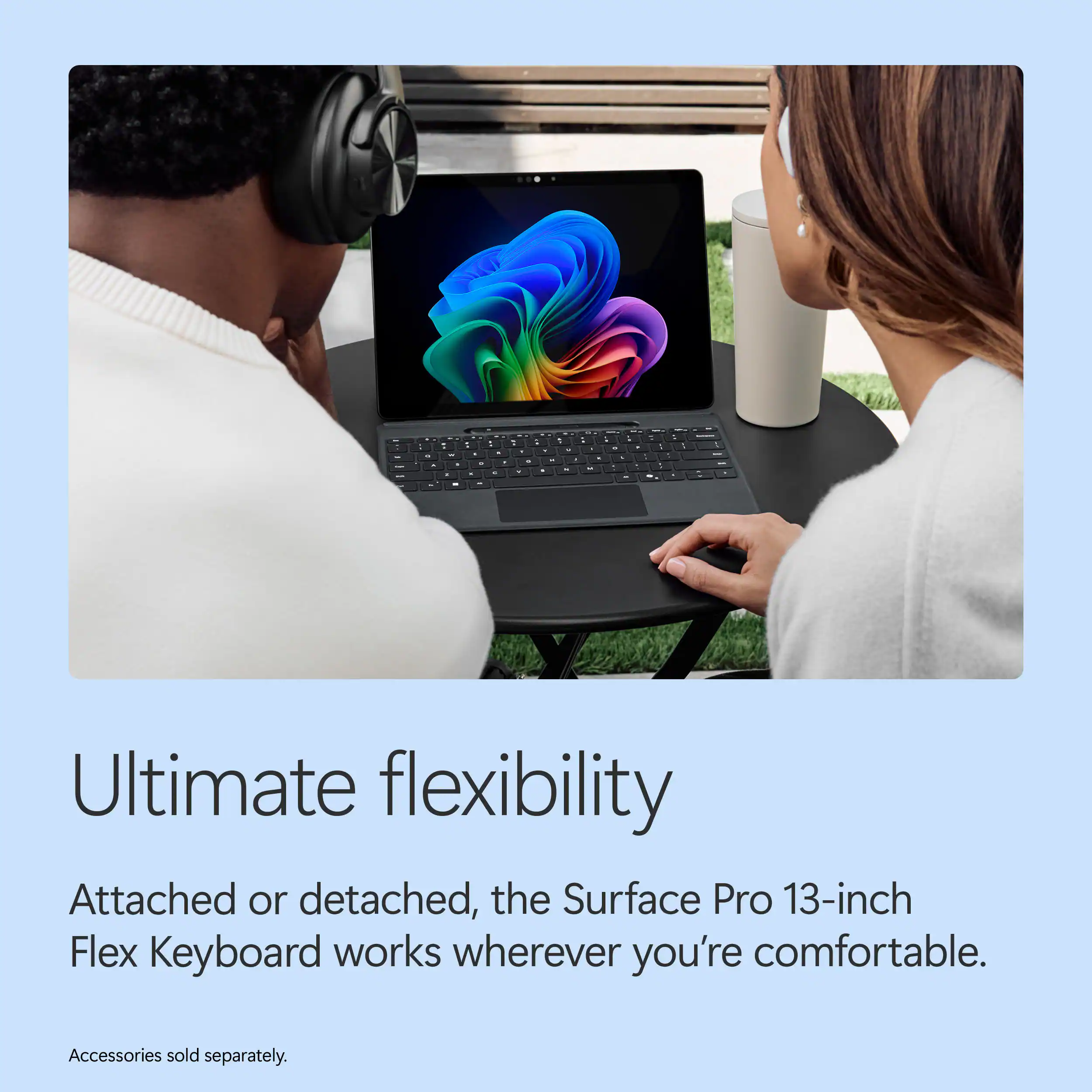 Ultimate flexibility  
Attached or detached, the Surface Pro 13-inch Flex Keyboard works wherever you're comfortable.  
Accessories sold separately.