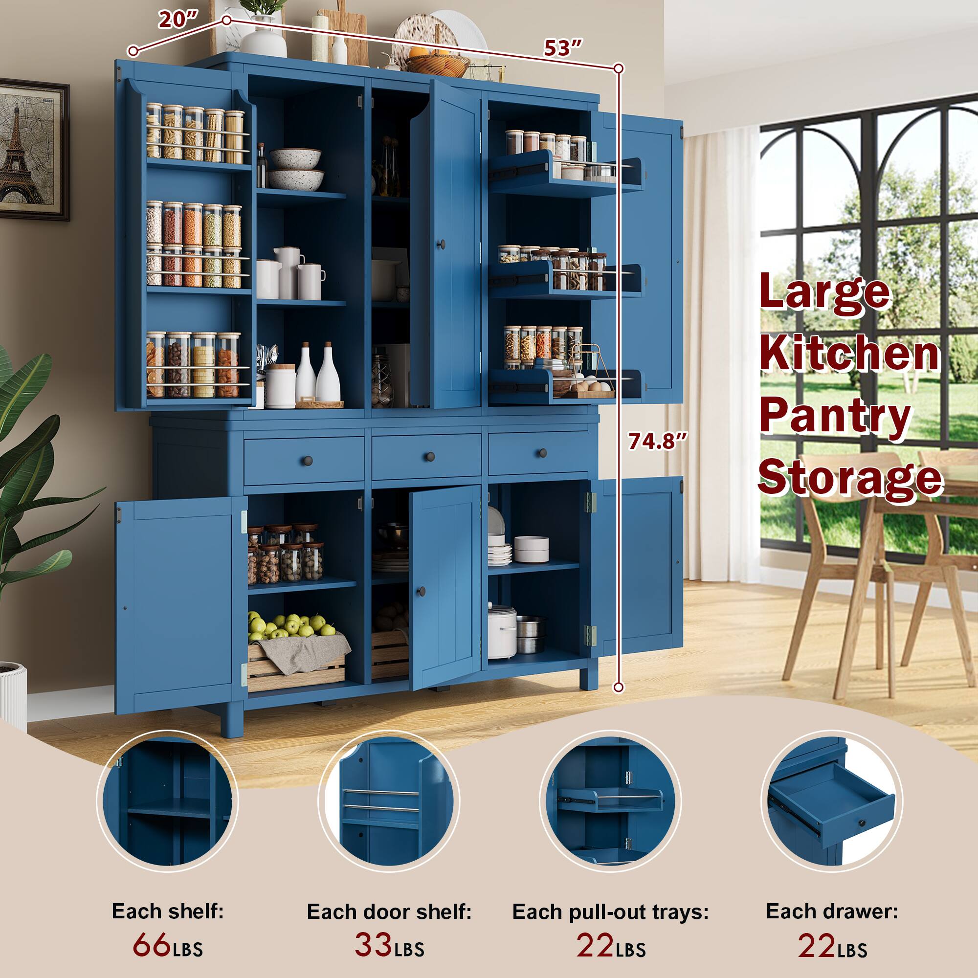 20" 53" Large Kitchen 74.8" Pantry Storage  
Each shelf: 66LBS  
Each door shelf: 33LBS  
Each pull-out trays: 22LBS  
Each drawer: 22LBS