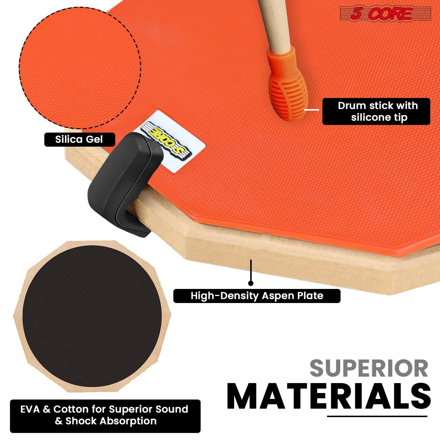 5 CORE  
Drum stick with silicone tip  
Silica Gel  
High-Density Aspen Plate  
EVA & Cotton for Superior Sound & Shock Absorption  
SUPERIOR MATERIALS
