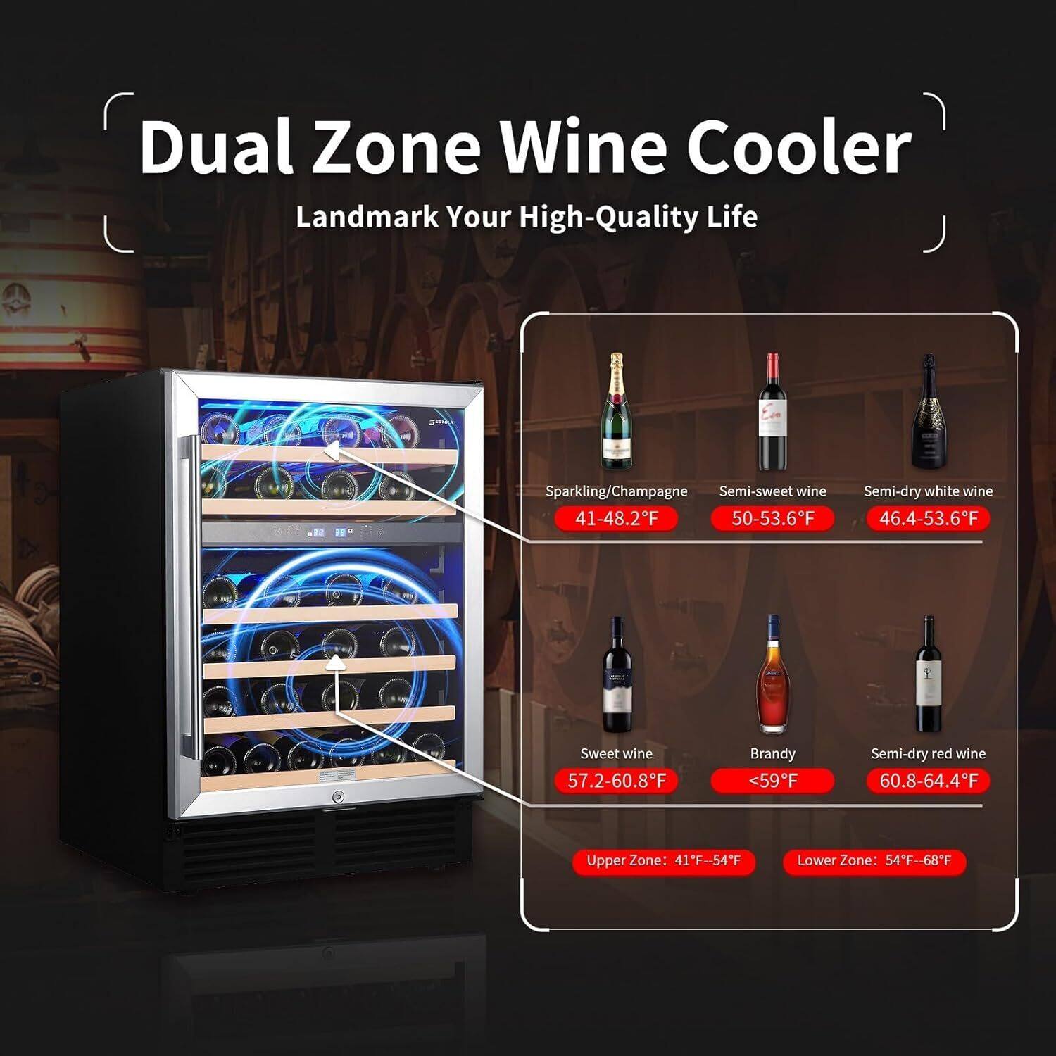 Dual Zone Wine Cooler  
Landmark Your High-Quality Life  

- Sparkling/Champagne: 41-48.2°F  
- Semi-sweet wine: 50-53.6°F  
- Semi-dry white wine: 46.4-53.6°F  
- Sweet wine: 57.2-60.8°F  
- Brandy: <59°F  
- Semi-dry red wine: 60.8-64.4°F  

Upper Zone: 41°F-54°F  
Lower Zone: 54°F-68°F