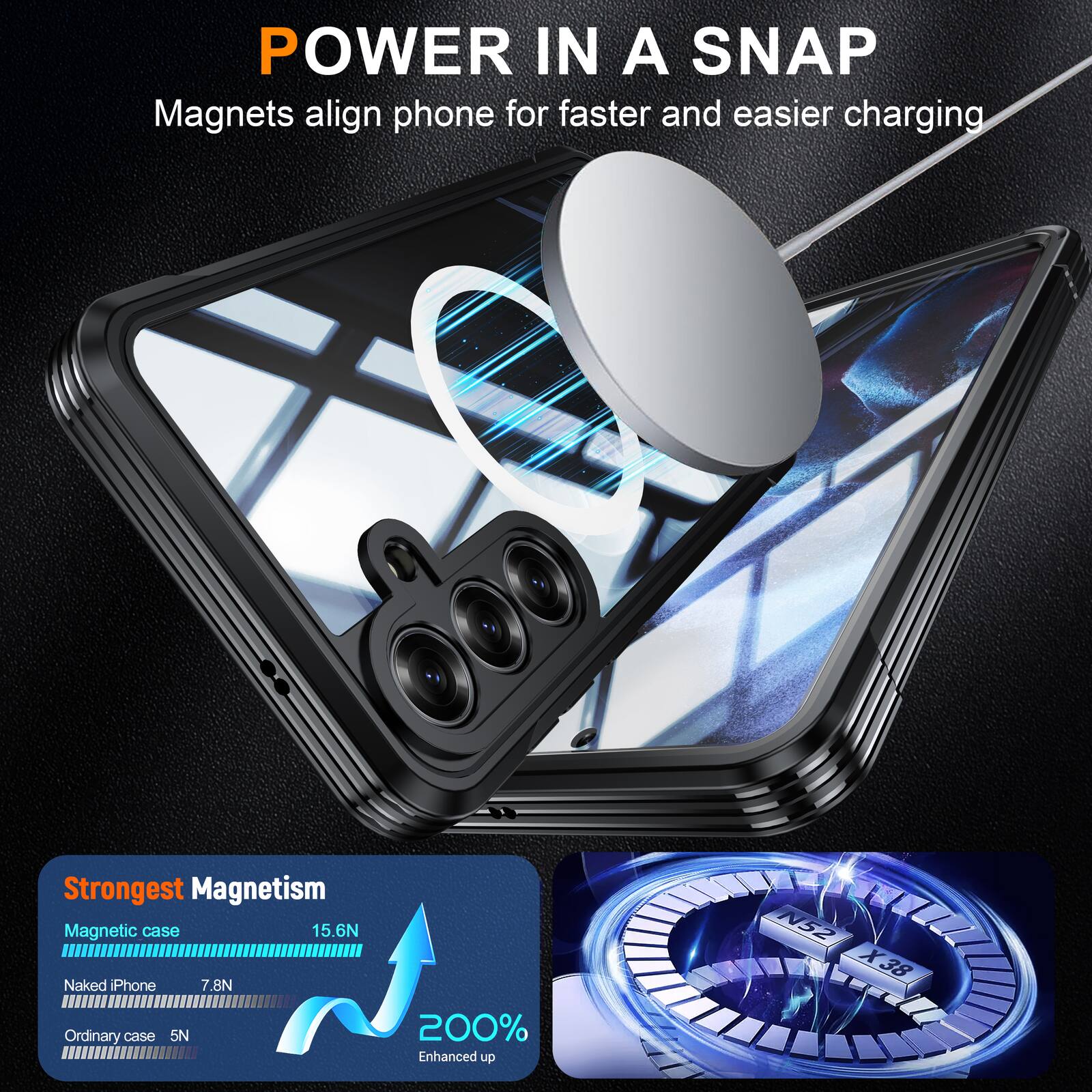 POWER IN A SNAP  
Magnets align phone for faster and easier charging

Strongest Magnetism  
Magnetic case 15.6N  
Naked iPhone 7.8N  
Ordinary case 5N  
200% Enhanced up  
N52 X38