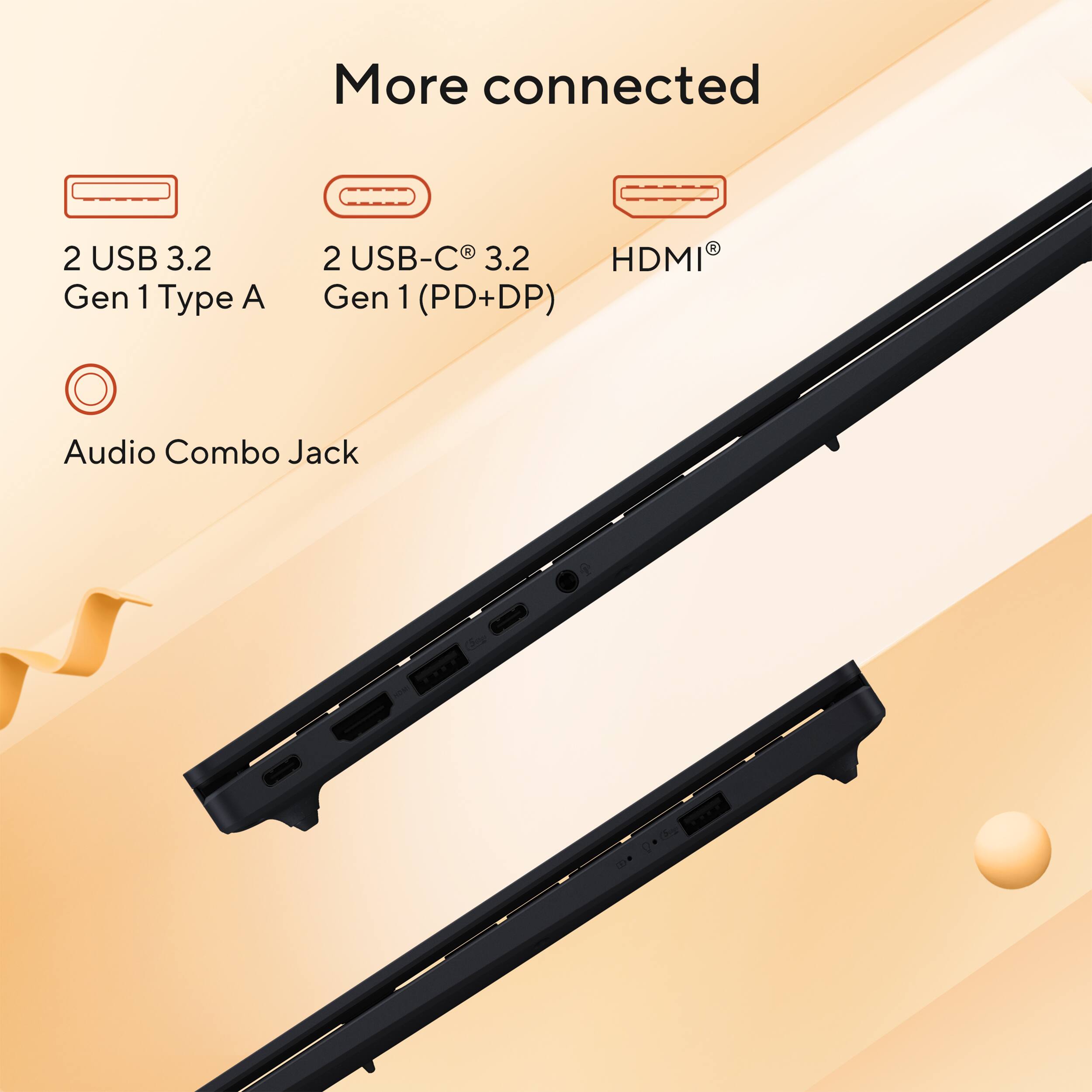 More connected

2 USB 3.2 Gen 1 Type A

2 USB-C® 3.2 Gen 1 (PD+DP)

HDMI®

Audio Combo Jack