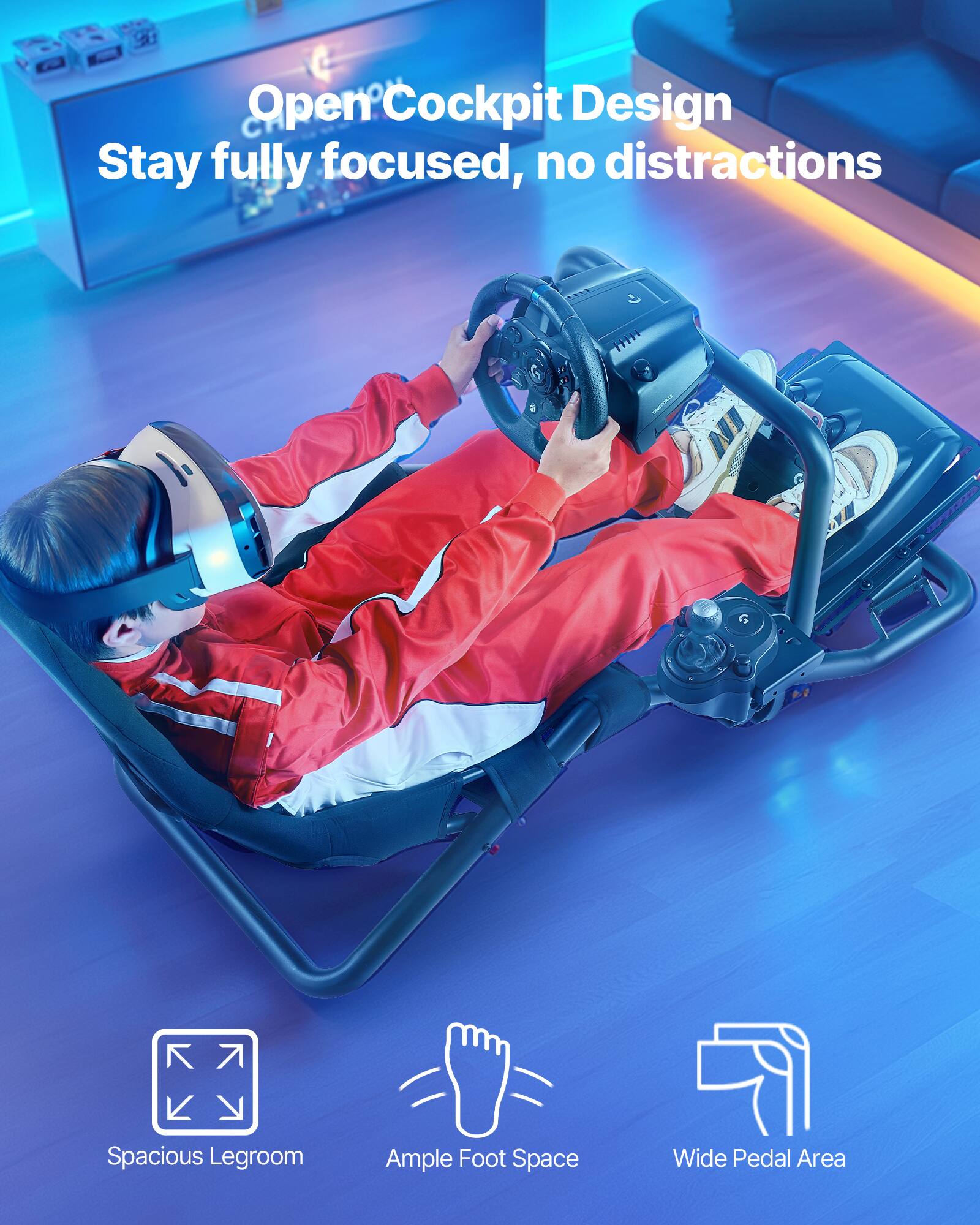 Open Cockpit Design  
Stay fully focused, no distractions  

Spacious Legroom  
Ample Foot Space  
Wide Pedal Area