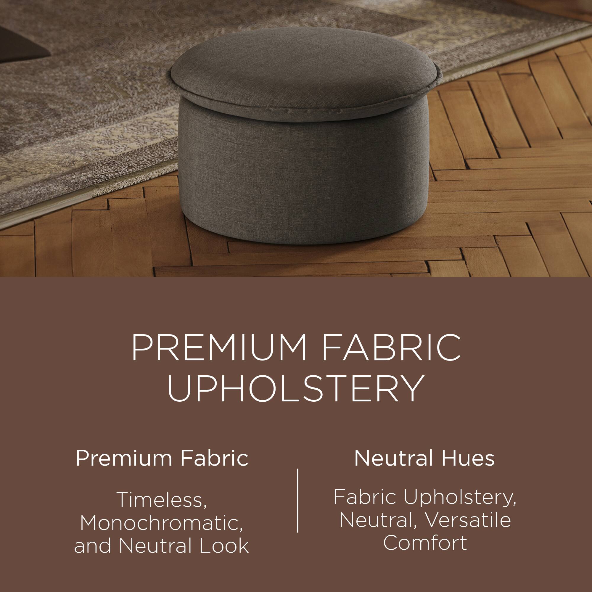 PREMIUM FABRIC UPHOLSTERY

Premium Fabric  
Timeless, Monochromatic, and Neutral Look

Neutral Hues  
Fabric Upholstery, Neutral, Versatile Comfort