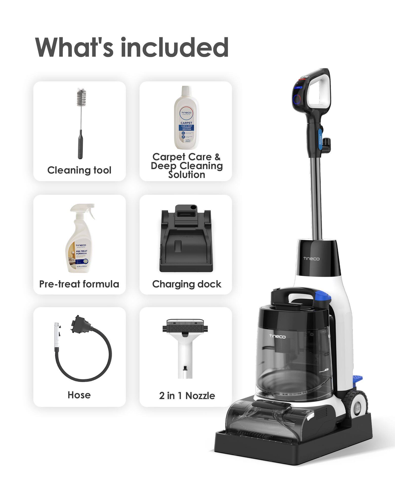 What's included

- Cleaning tool
- Carpet Care & Deep Cleaning Solution
- Pre-treat formula
- Charging dock
- Hose
- 2 in 1 Nozzle