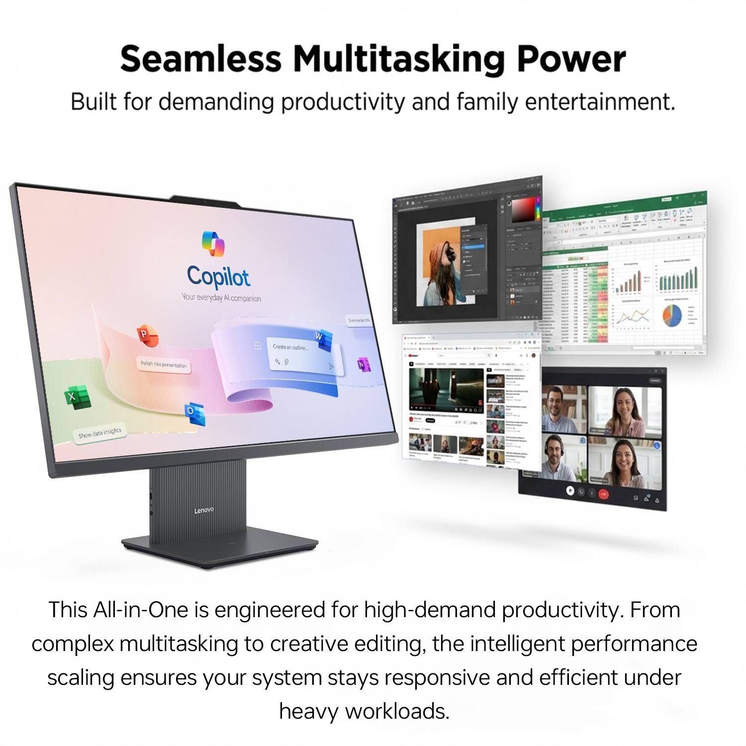 Seamless Multitasking Power  
Built for demanding productivity and family entertainment.  

Copilot  
Your everyday AI companion  

This All-in-One is engineered for high-demand productivity. From complex multitasking to creative editing, the intelligent performance scaling ensures your system stays responsive and efficient under heavy workloads.