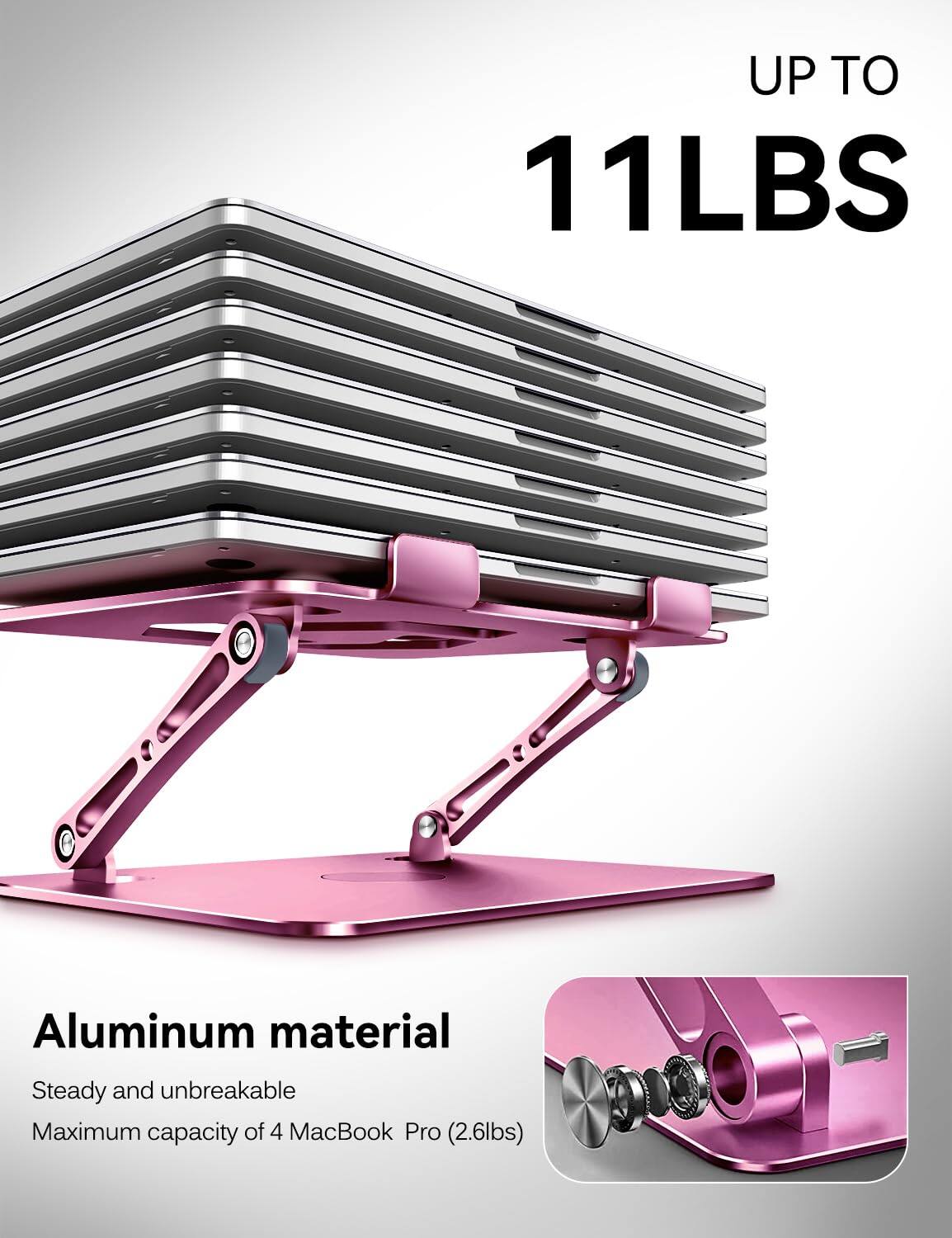 UP TO 11LBS

Aluminum material  
Steady and unbreakable  
Maximum capacity of 4 MacBook Pro (2.6lbs)