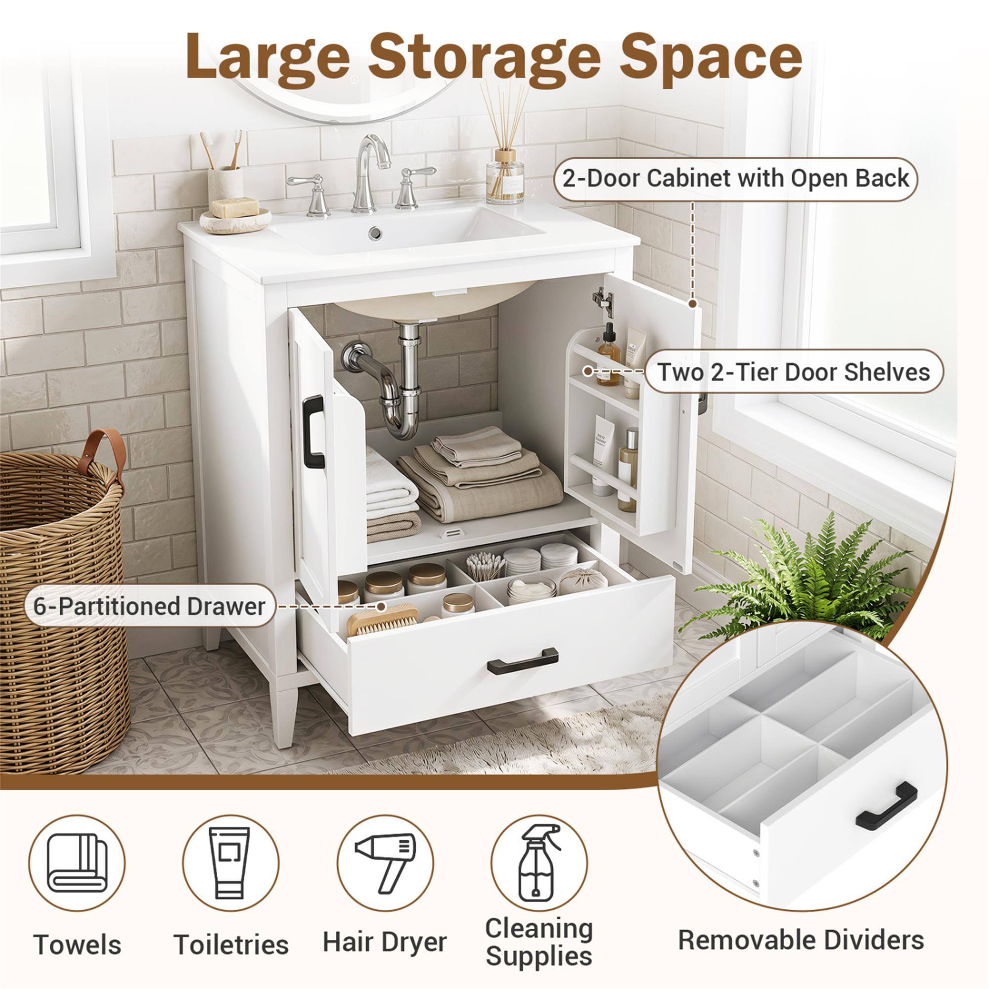 Large Storage Space  
2-Door Cabinet with Open Back  
Two 2-Tier Door Shelves  
6-Partitioned Drawer  
Hair Cleaning Towels Toiletries Dryer Supplies  
Removable Dividers