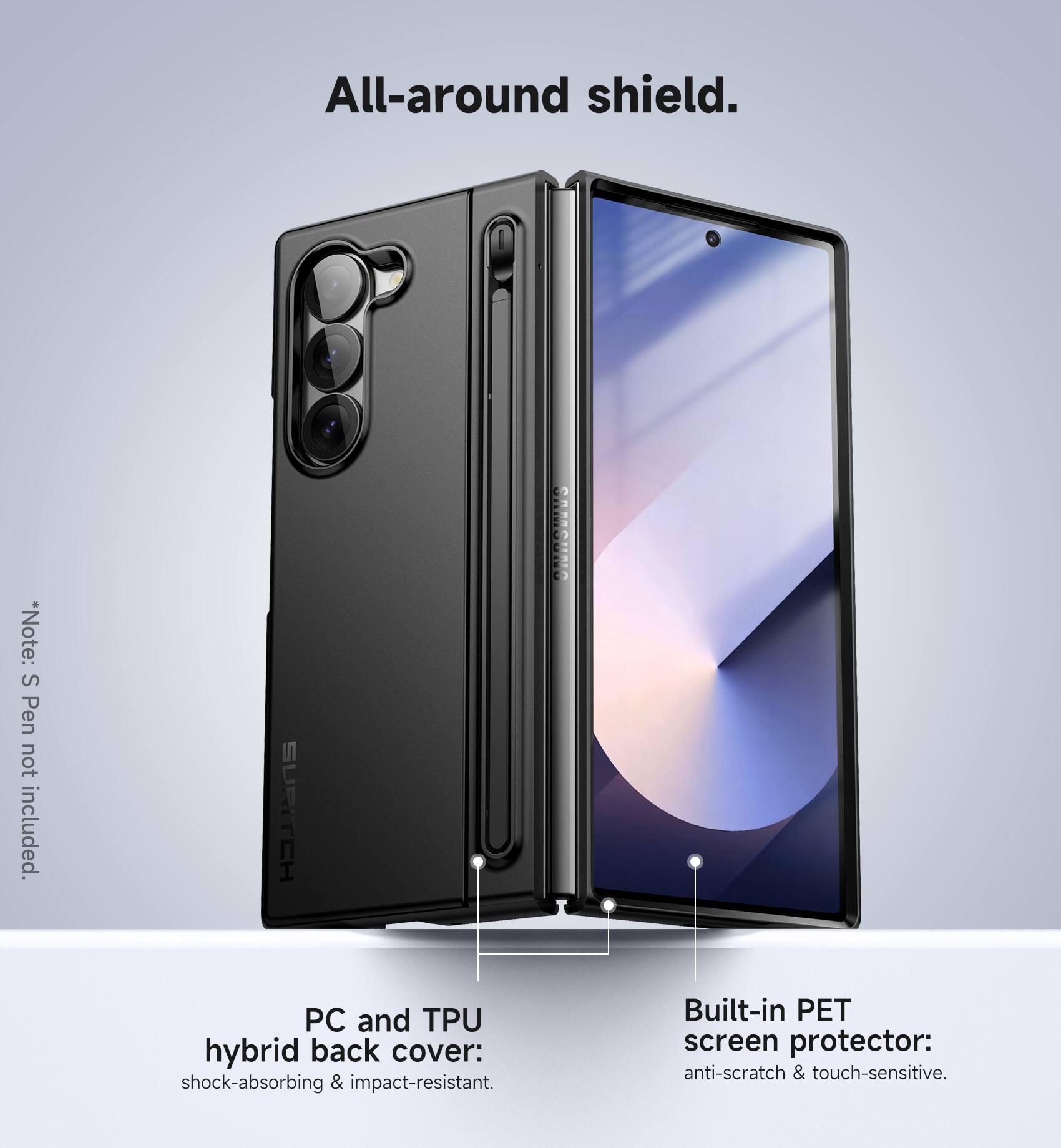 All-around shield. *Note: S Pen not included. SURITCH I RTNMTOTR PC and TPU hybrid back cover: shock-absorbing & impact-resistant. Built-in PET screen protector: anti-scratch & touch-sensitive.