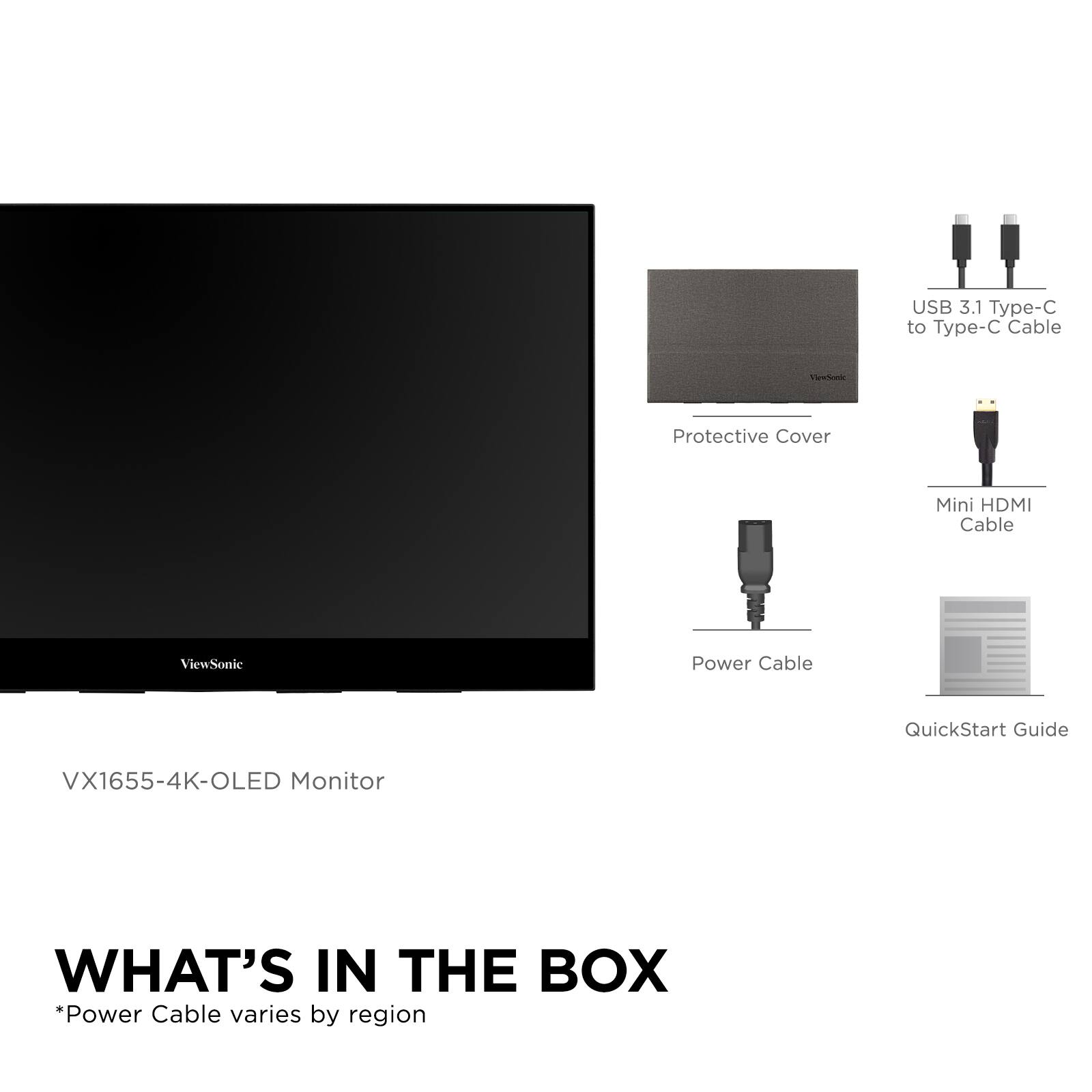USB 3.1 Type-C to Type-C Cable  
Protective Cover  
Mini HDMI Cable  
Power Cable  
QuickStart Guide  

VX1655-4K-OLED Monitor  

WHAT'S IN THE BOX  
*Power Cable varies by region