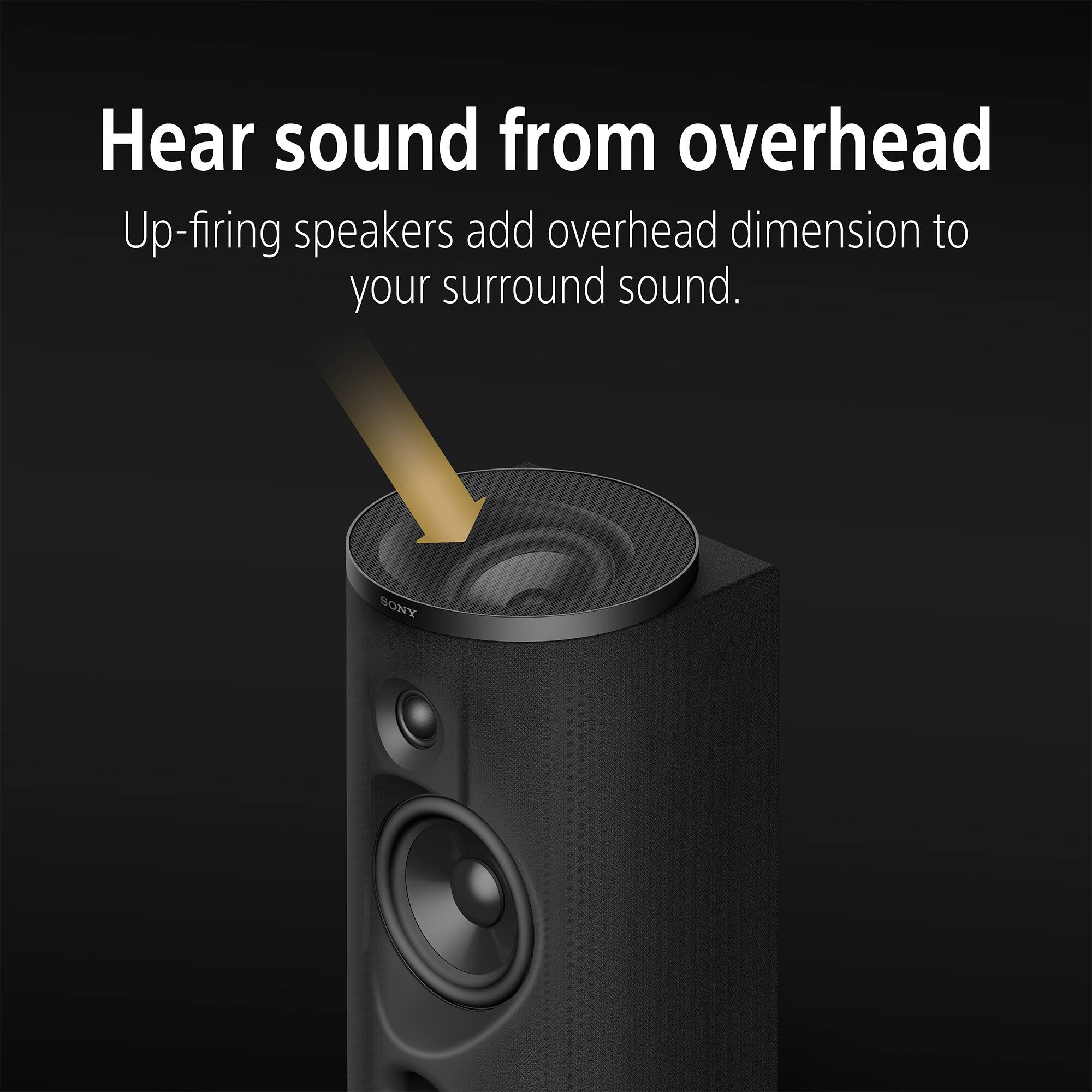 Hear sound from overhead

Up-firing speakers add overhead dimension to your surround sound.

SONY