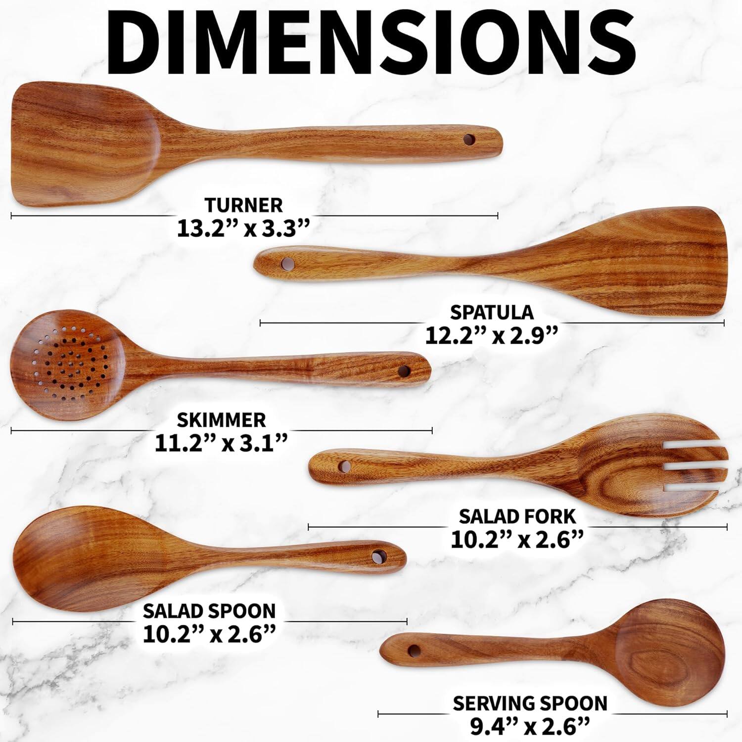 DIMENSIONS
TURNER 13.2" x 3.3"
SPATULA 12.2" x 2.9"
SKIMMER 11.2" x 3.1"
SALAD FORK 10.2" x 2.6"
SALAD SPOON 10.2" x 2.6"
SERVING SPOON 9.4" x 2.6"