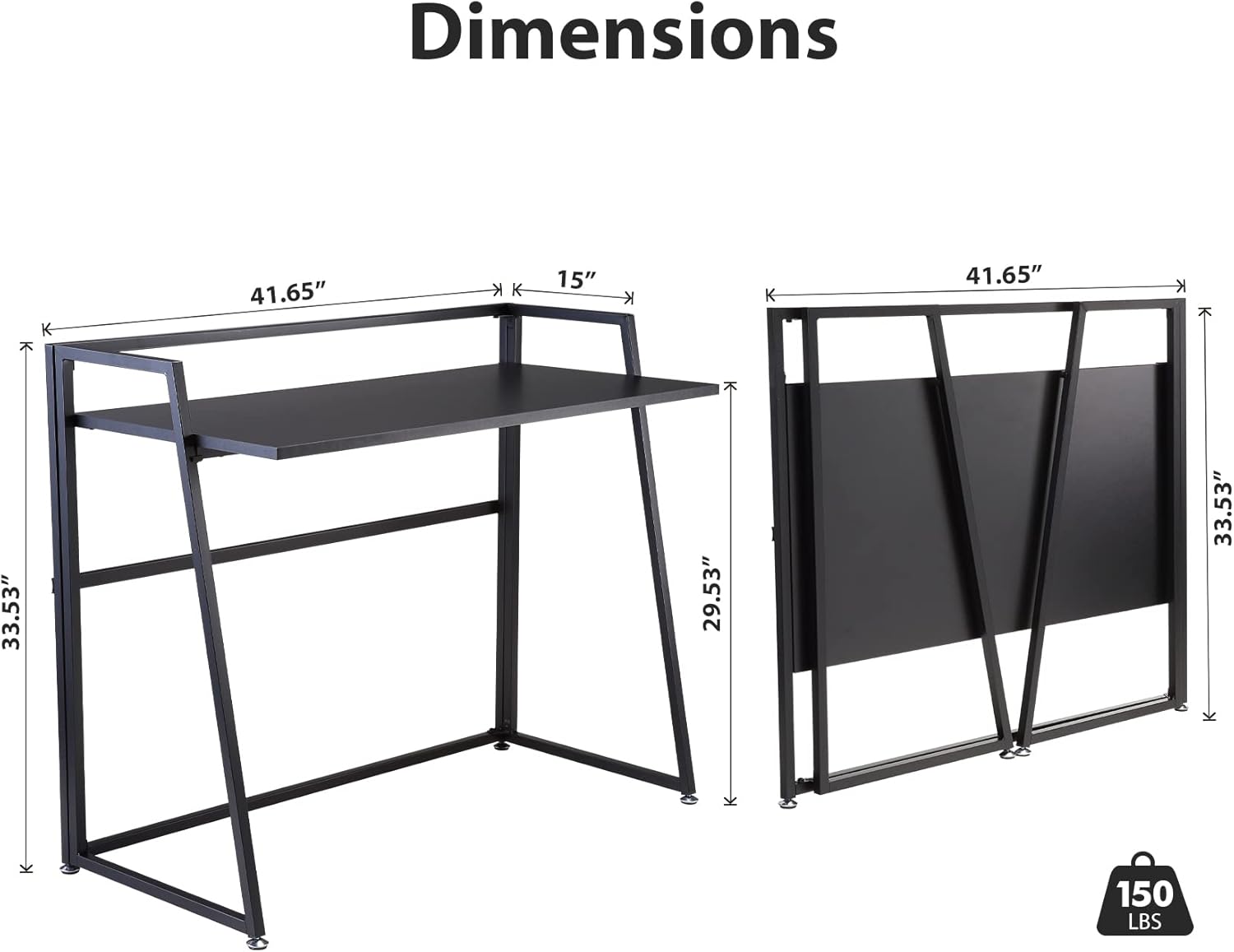 Dimensions:  
- Length: 41.65"  
- Width: 15"  
- Height: 33.53"  
- Depth: 29.53"  
- Weight Capacity: 150 LBS