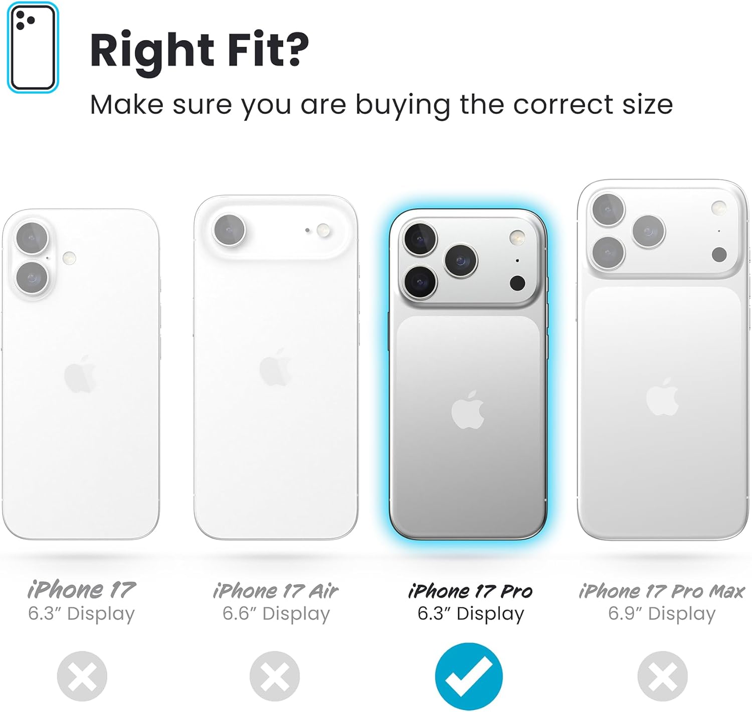 Right Fit?  
Make sure you are buying the correct size

- iPhone 17  
  6.3" Display  
  ❌

- iPhone 17 Air  
  6.6" Display  
  ❌

- iPhone 17 Pro  
  6.3" Display  
  ✅

- iPhone 17 Pro Max  
  6.9" Display  
  ❌