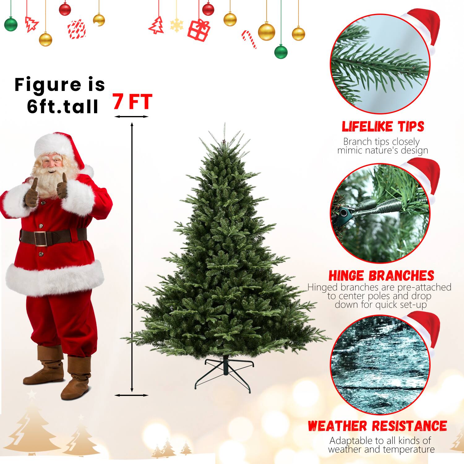 Figure is 6ft. tall  
7 FT  

LIFELIKE TIPS  
Branch tips closely mimic nature's design  

HINGE BRANCHES  
Hinged branches are pre-attached to center poles and drop down for quick set-up  

WEATHER RESISTANCE  
Adaptable to all kinds of weather and temperature