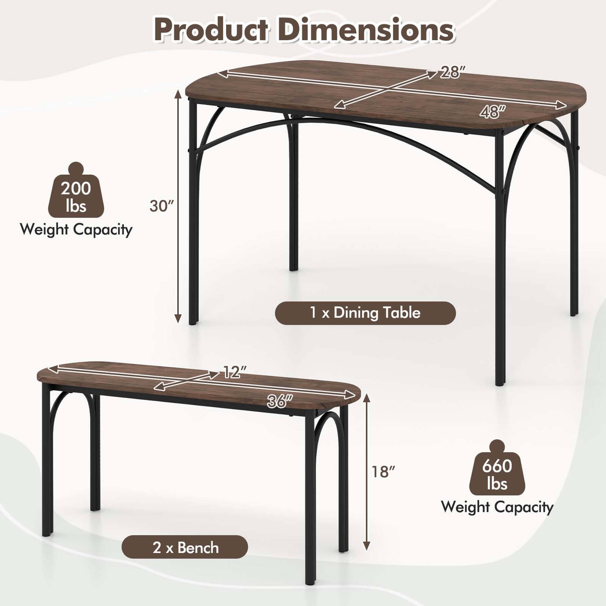 Product Dimensions: 28" x 48" x 200 lbs
Weight Capacity: 1 x Dining Table (12" x 36" x 18" x 660 lbs)
Weight Capacity: 2 x Bench (660 lbs)