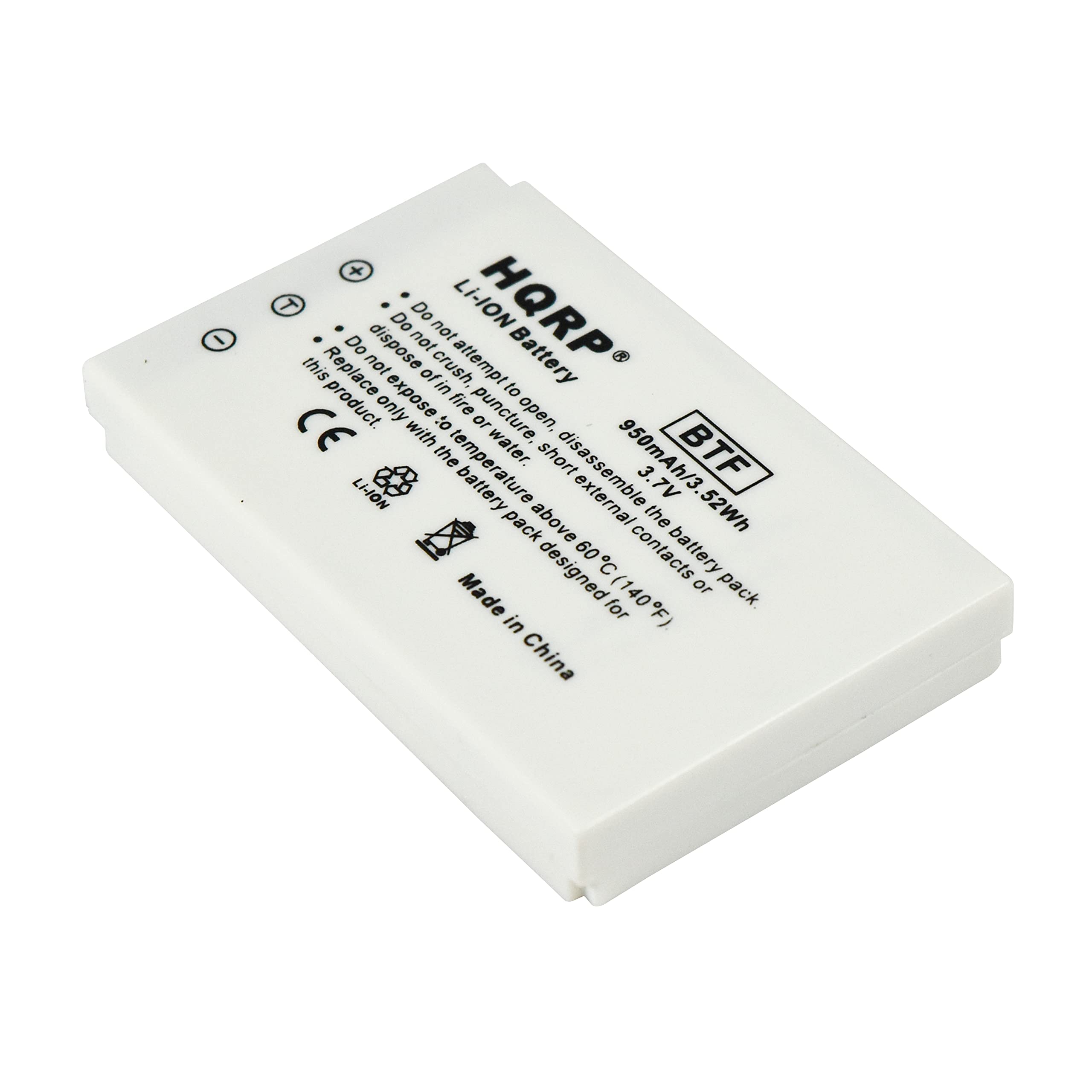 - Do not attempt to open, disassemble, or crush the battery.
- Do not expose to fire or puncture.
- Do not dispose of in water.
- Do not replace with a battery pack.
- Do not expose to temperatures above 60°C (140°F).
- Do not short circuit.
- Made in China.

HQRP Battery
BTF
950mAh/3.7V 52Wh
Li-ION battery designed for external use.
CE
Made in China