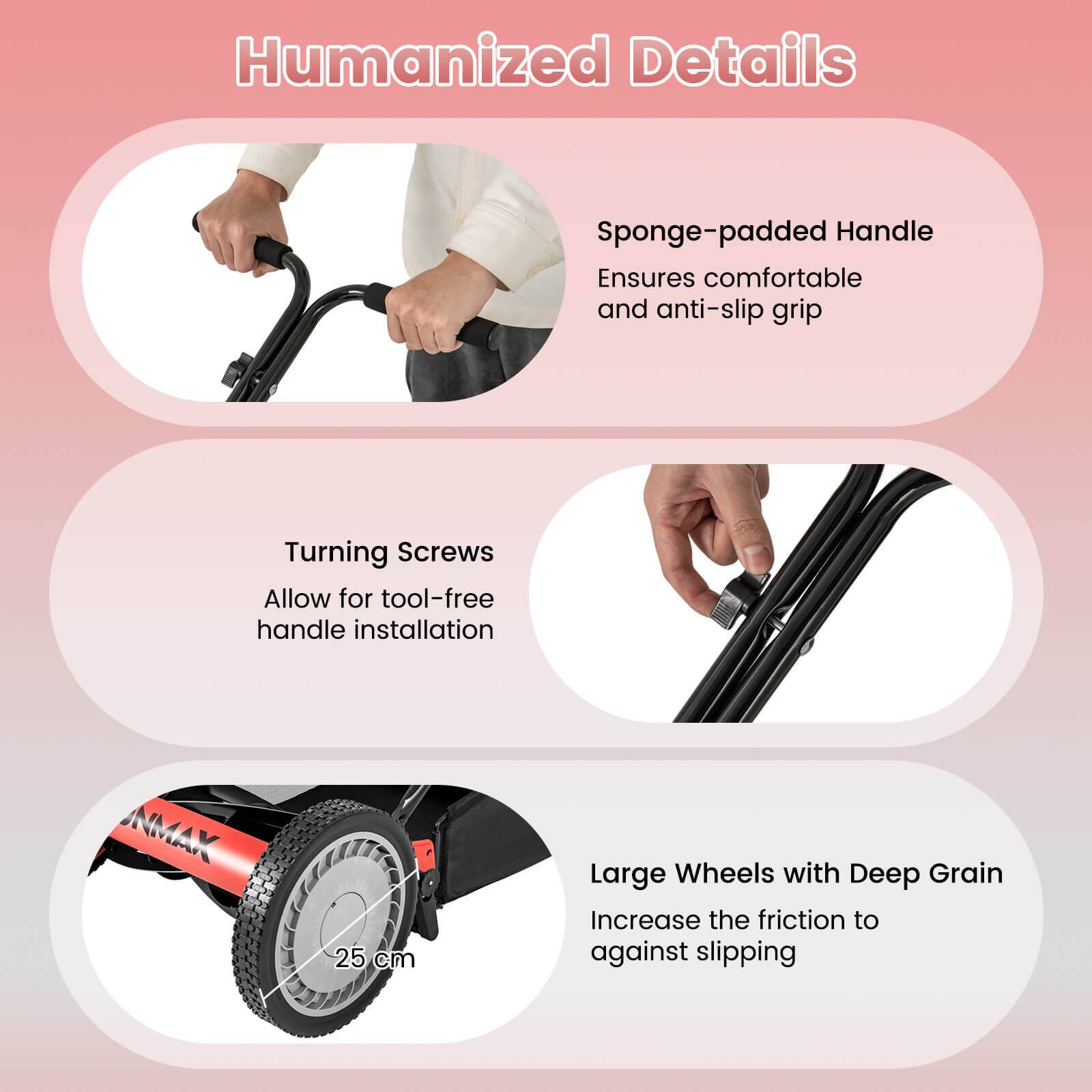 Humanized Details

- Sponge-padded Handle
  Ensures comfortable and anti-slip grip

- Turning Screws
  Allow for tool-free handle installation

- Large Wheels with Deep Grain
  Increase the friction to against slipping

NMAK 25 cm