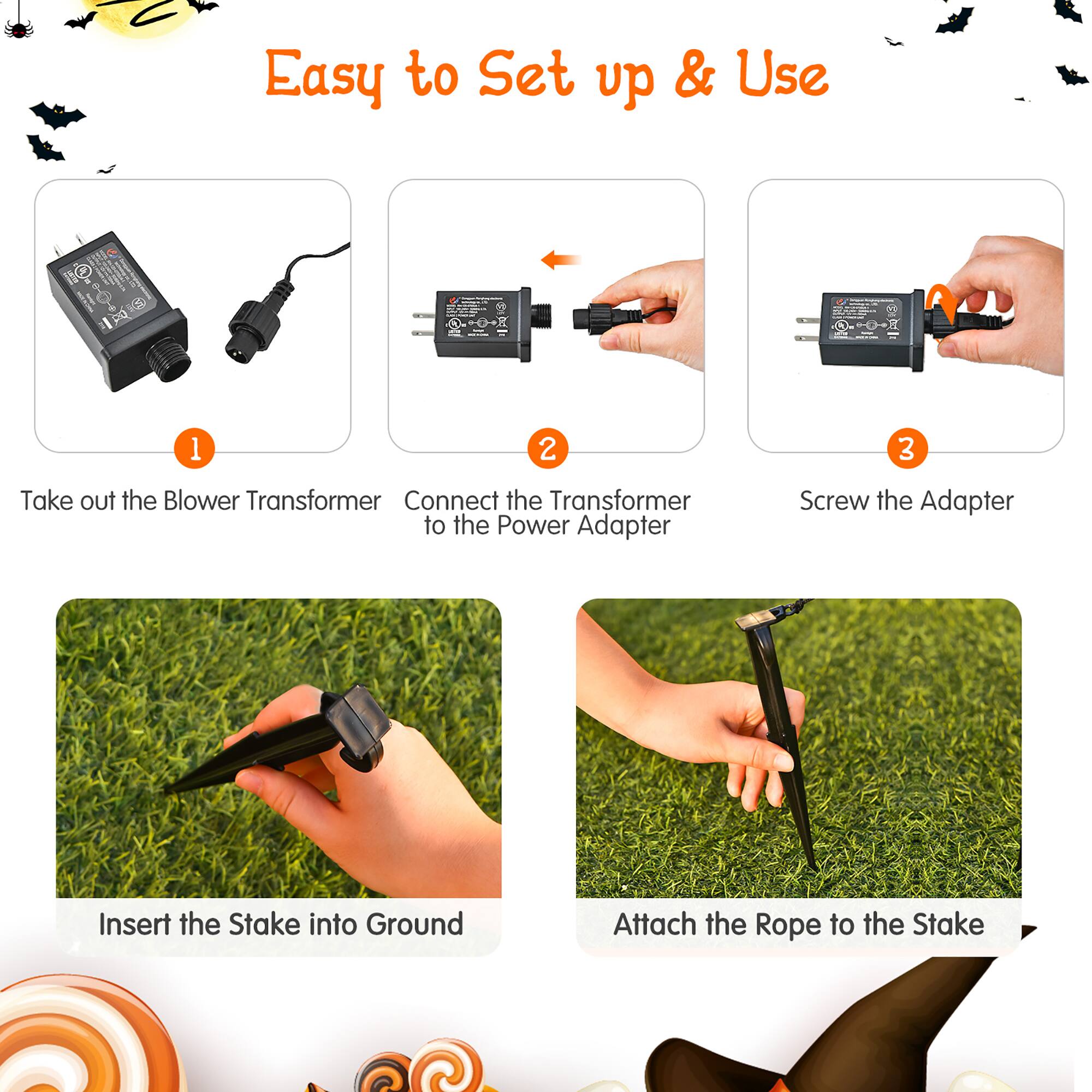 Easy to Set Up & Use:

1. Take out the Blower Transformer
2. Connect the Transformer to the Power Adapter
3. Screw the Adapter
4. Insert the Stake into Ground
5. Attach the Rope to the Stake