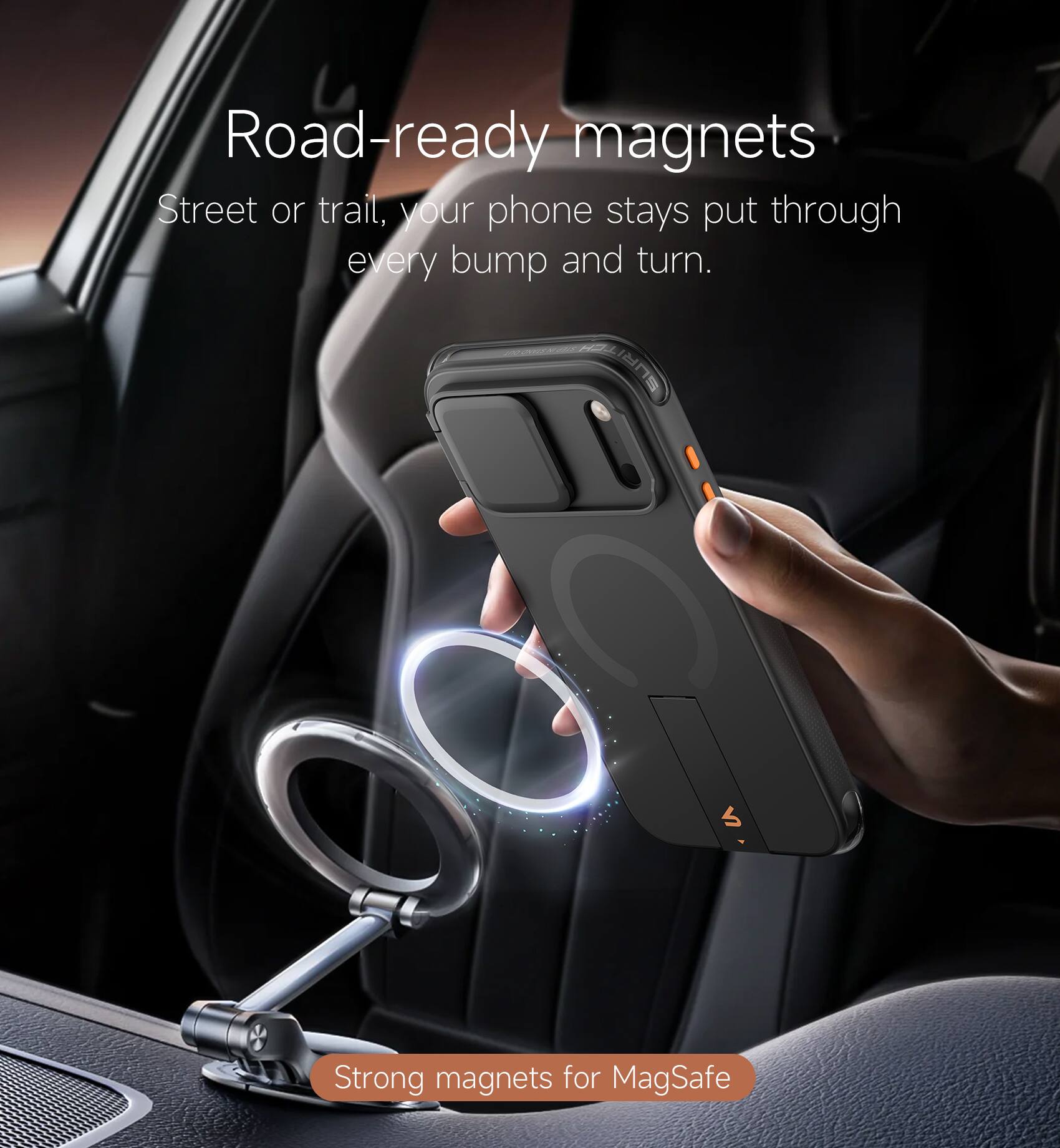 Road-ready magnets  
Street or trail, your phone stays put through every bump and turn.  
Strong magnets for MagSafe
