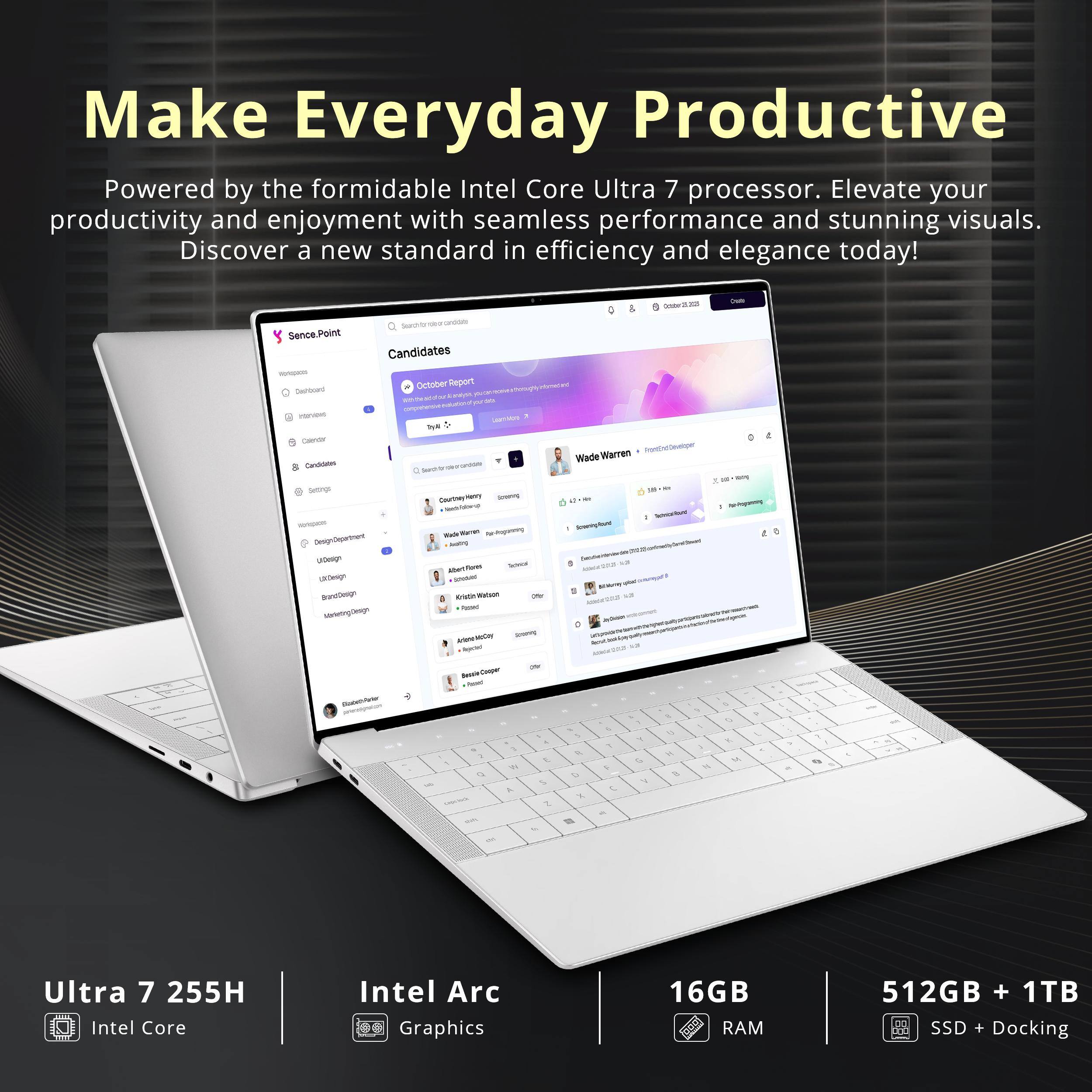 Make Everyday Productive  
Powered by the formidable Intel Core Ultra 7 processor. Elevate your productivity and enjoyment with seamless performance and stunning visuals. Discover a new standard in efficiency and elegance today!  

Sense.Point  
Cashibard  
Searchite cod ordam Candidates October Report  
informeted  
Coube225  
Date  
inservers  
Leserve  
Calender Candides Settings sergers DesignDepartment U/Design LOLDesign Brand/Design serietingDesign StatechTeler  
Warren FrontEnd/Developer Wade undate Search us lore DO Courthey Serving .. - Applessing Submant Vitamin he-Popenny Innesprant - boy Somal 43 Aber/Fores BOKSTAN Kristle Walson FIGHT based - ArteneHoCay Replay Serving Acut.com/party.com/projartics/stationstarterater Sour 12 IN Bassie Cooper FReed a N P 5 Q & 1 1 1. 4 y 6 7 I 1 3 P, M 1 E G M Y 16 D s V A C x TENNES Z IN surv OV.  
5 3  

Ultra 7 255H Intel Core ...  
Intel Arc Graphics