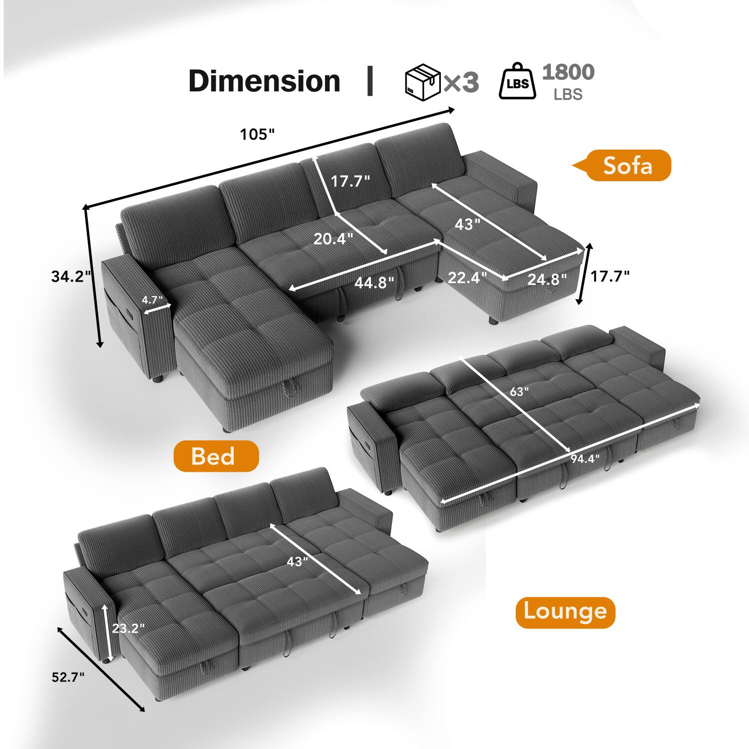 Dimension I x3 1800 LBS  
Sofa: 105" x 43" x 20.4" x 44.8" x 22.4" x 24.8" x 17.7" x 4.7" x 34.2"  
Bed: 52.7" x 43" x 23.2"  
Lounge: 94.4" x 63"