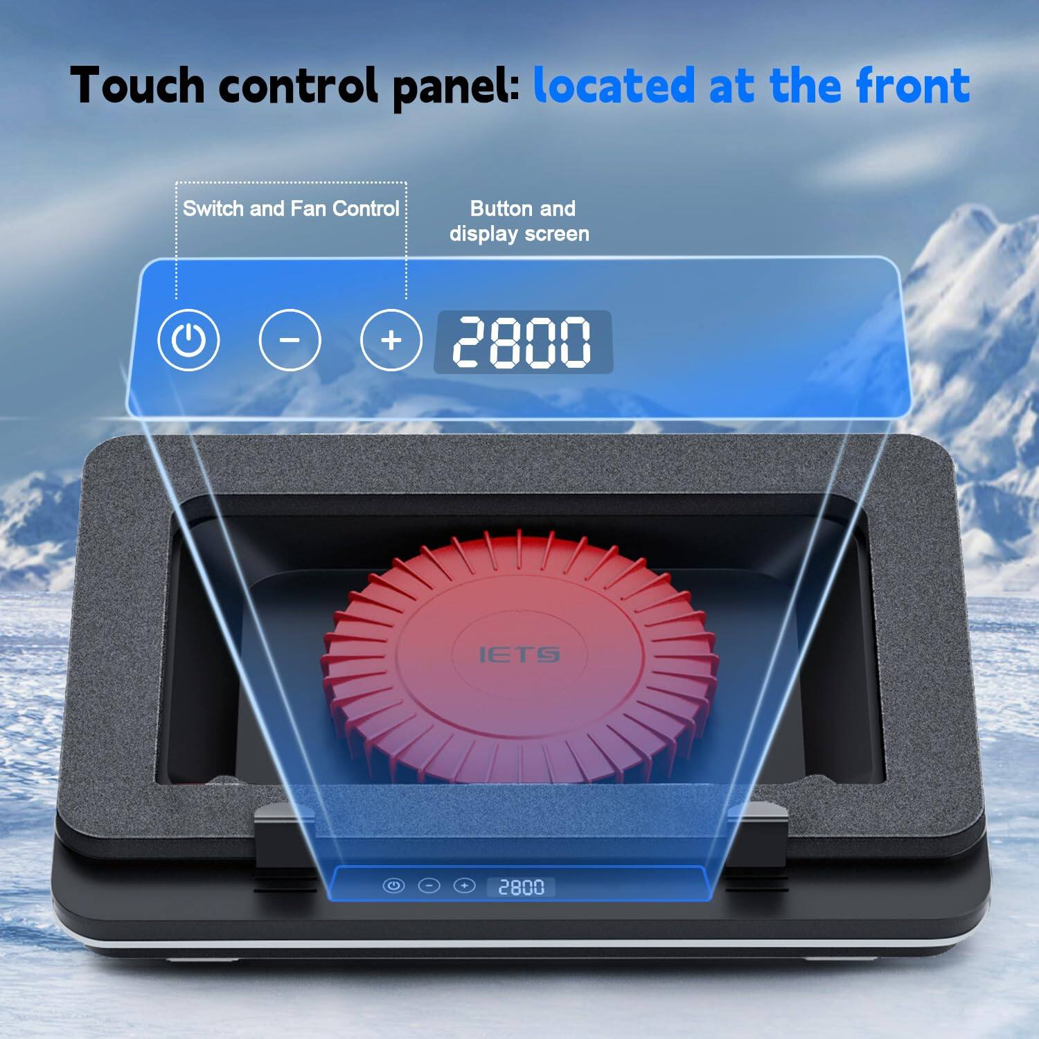Touch control panel: located at the front

Switch and Fan Control Button and display screen - + 2800 IETS I 2800
