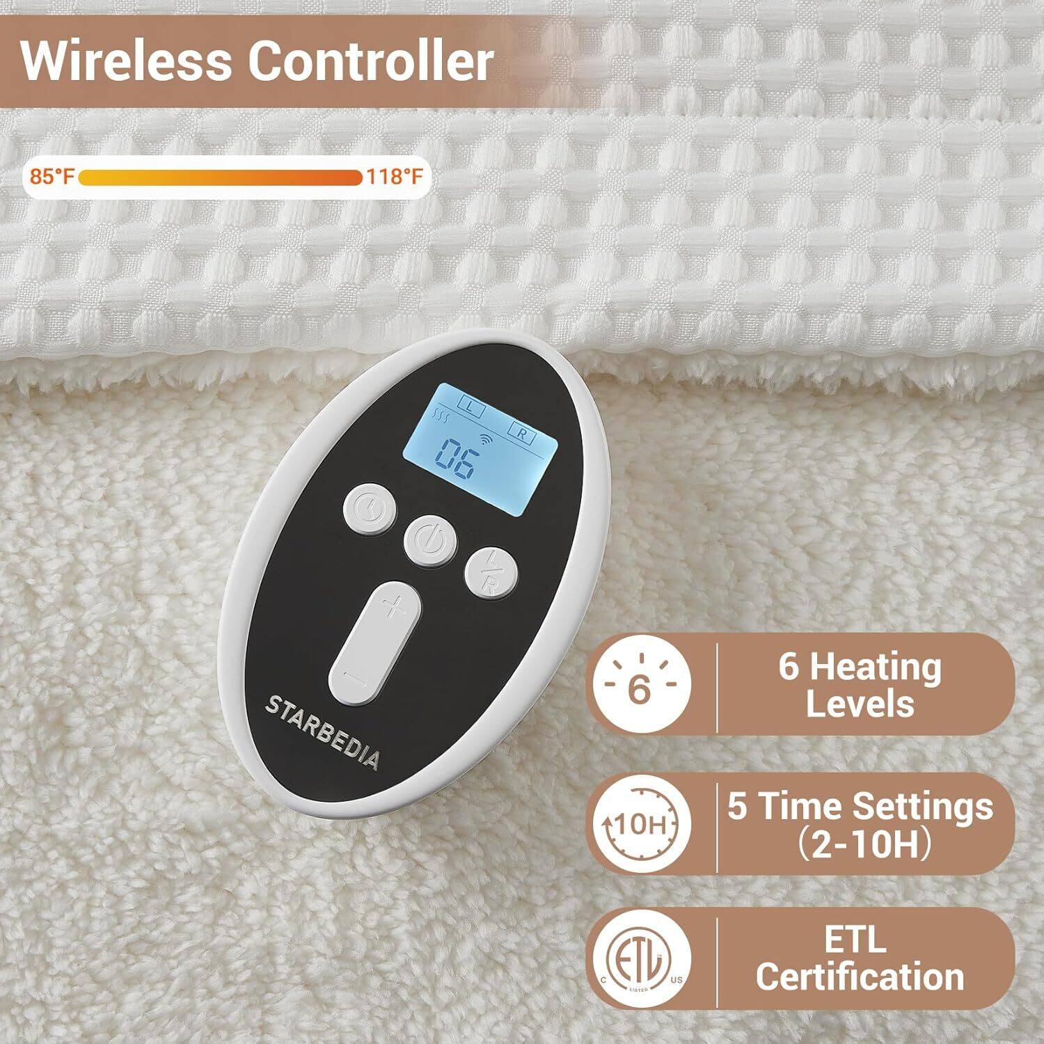 Wireless Controller

85°F 118°F

STARBEDIA

6 Heating Levels

5 Time Settings (2-10H)

ETL Certification