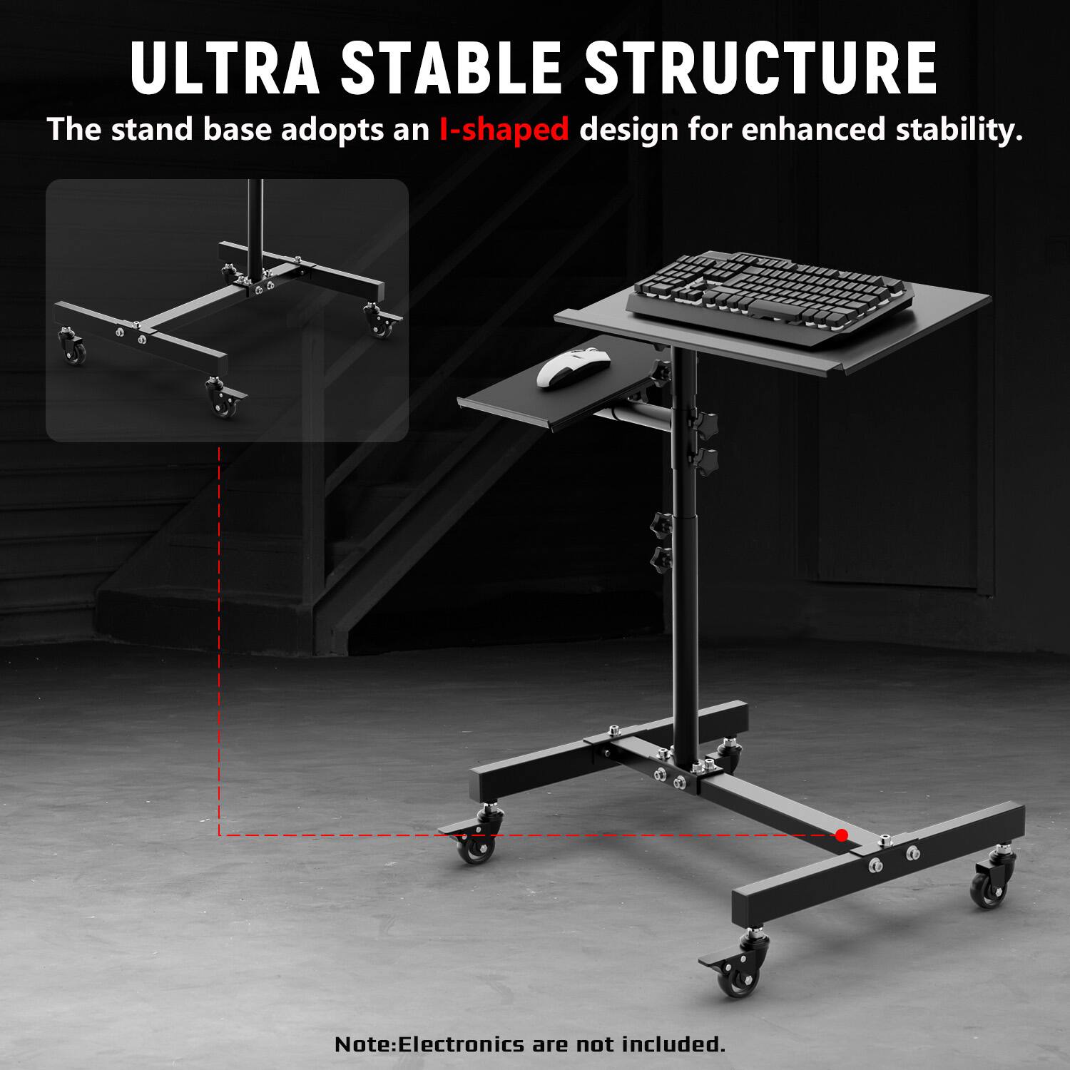 ULTRA STABLE STRUCTURE  
The stand base adopts an I-shaped design for enhanced stability.  
Note: Electronics are not included.