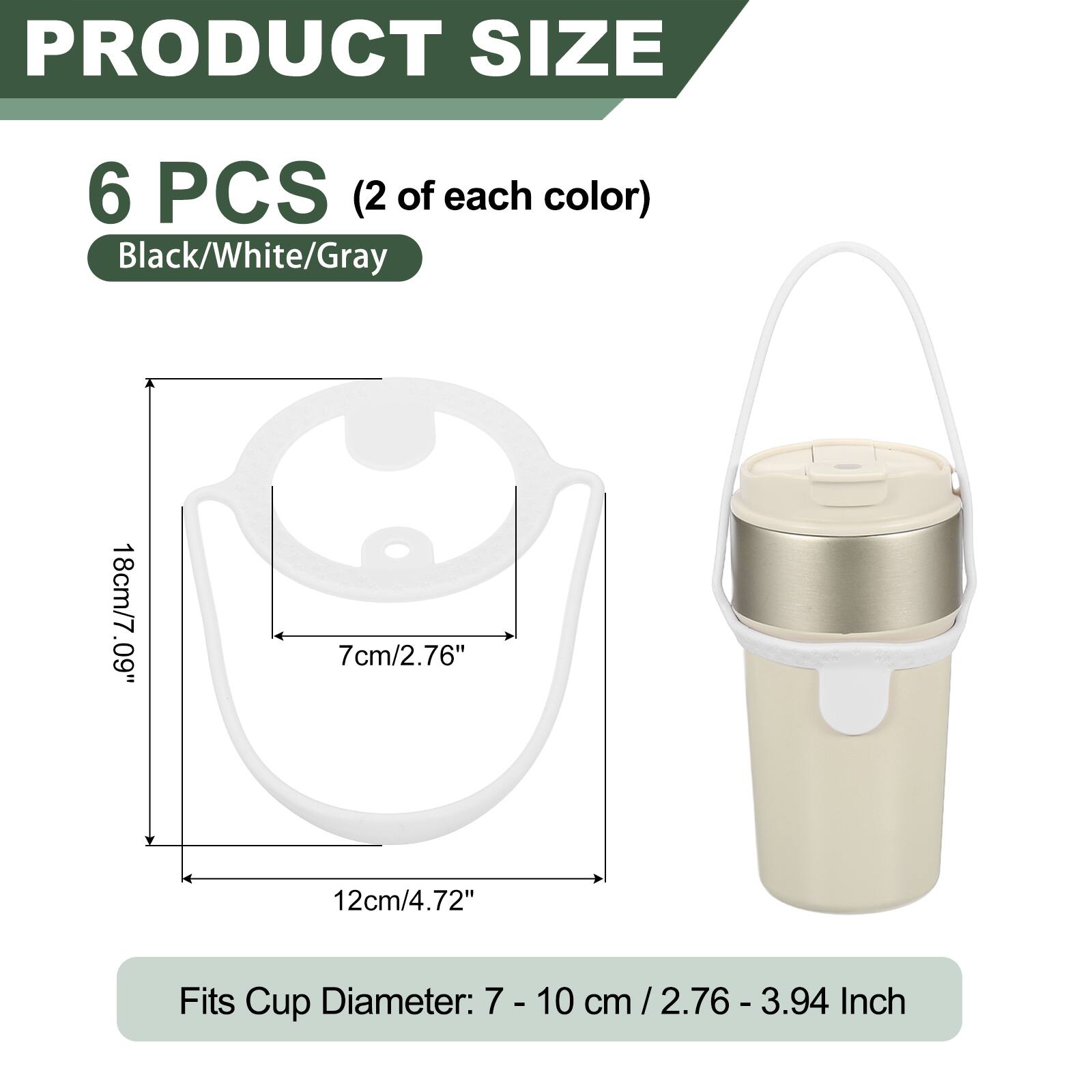 PRODUCT SIZE

6 PCS (2 of each color) Black/White/Gray

18cm/7.09"  
7cm/2.76"  
12cm/4.72"  

Fits Cup Diameter: 7 - 10 cm / 2.76 - 3.94 Inch