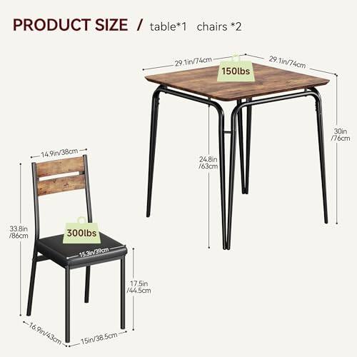 PRODUCT SIZE / table*1 chairs *2

- Table:
  - 29.1in/74cm (width)
  - 29.1in/74cm (depth)
  - 30in/76cm (height)
  - 33.8in/86cm (diagonal)
  - 150lbs (weight capacity)

- Chairs:
  - 14.9in/38cm (seat width)
  - 17.5in/44.5cm (seat depth)
  - 16.9in/43cm (seat height)
  - 15in/38.5cm (back height)
  - 24.8in/63cm (overall height)
  - 300lbs (weight capacity)