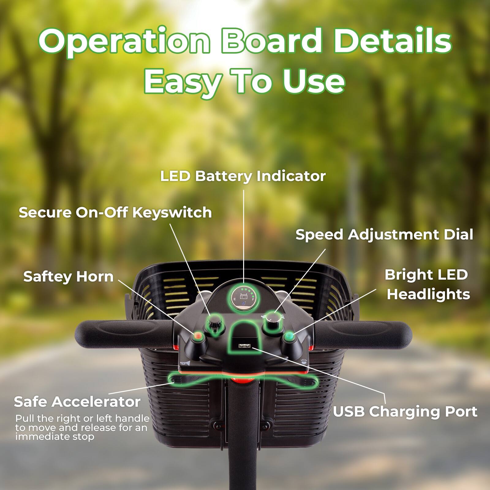 Operation Board Details Easy To Use  
LED Battery Indicator  
Secure On-Off Keyswitch  
Speed Adjustment Dial  
Safety Horn  
Bright LED Headlights  
Safe Accelerator  
USB Charging Port  

Pull the right or left handle to move and release for an immediate stop