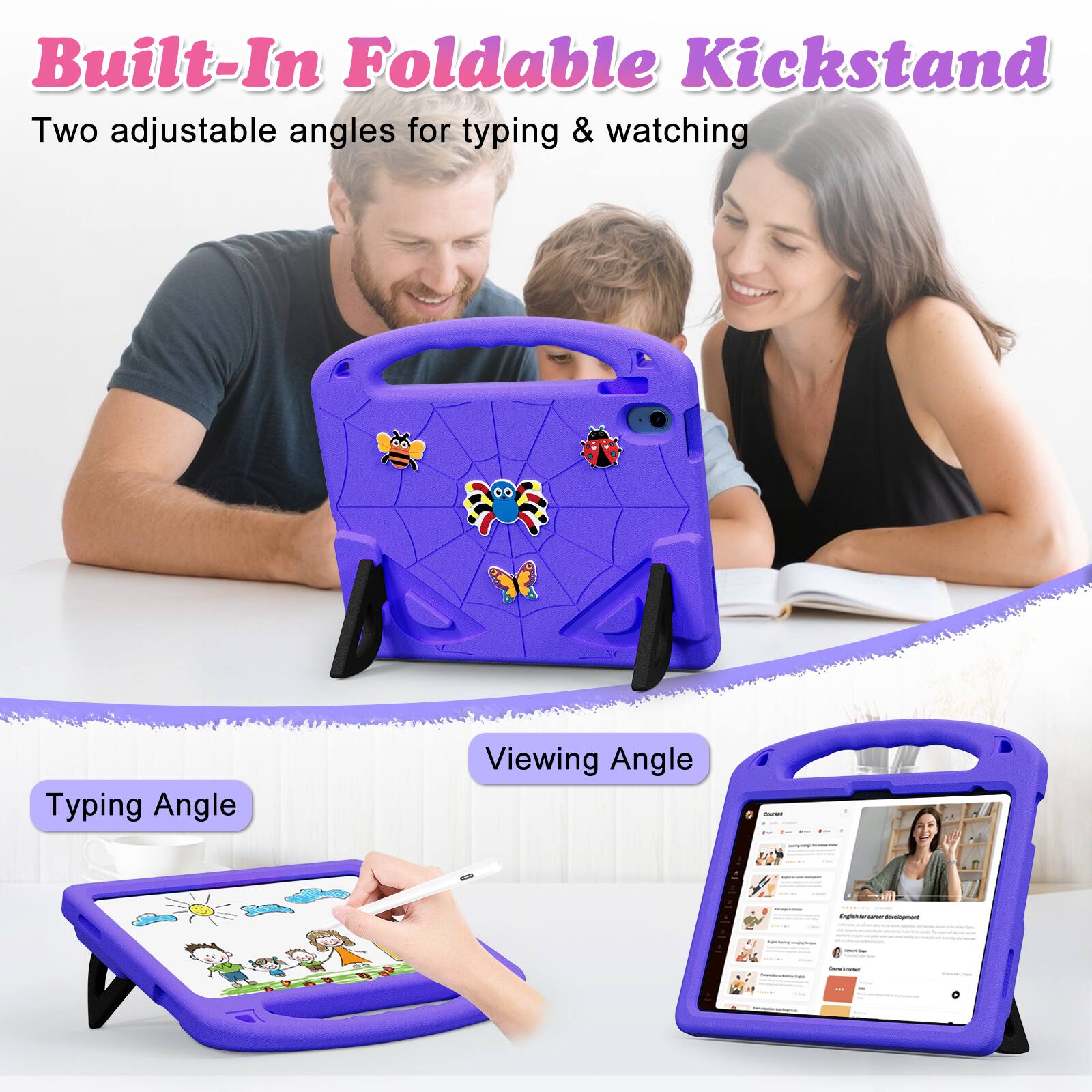 Built-In Foldable Kickstand  
Two adjustable angles for typing & watching  

Typing Angle  
Viewing Angle