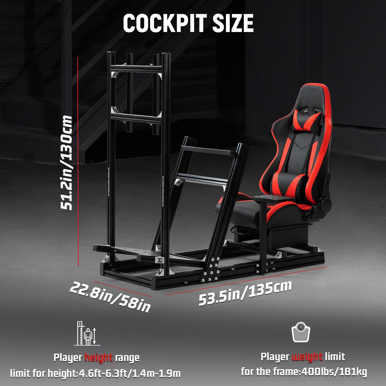 COCKPIT SIZE  
51.2in/130cm  
22.8in/58in  
53.5in/135cm  

Player height range limit: 4.6ft-6.3ft/1.4m-1.9m  
Player weight limit for the frame: 400lbs/181kg