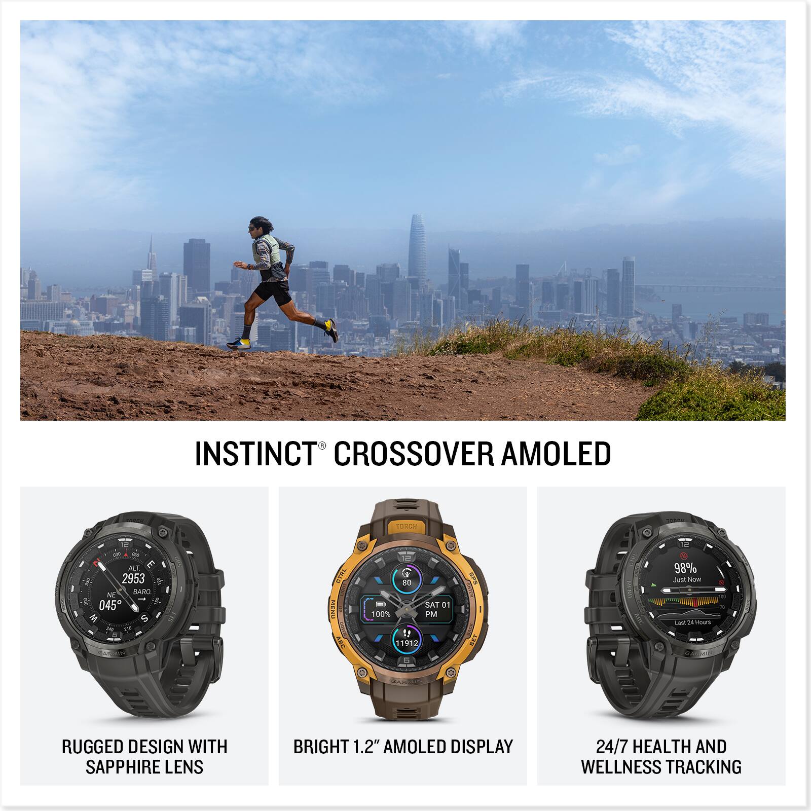 INSTINCT CROSSOVER AMOLED

RUGGED DESIGN WITH SAPPHIRE LENS

BRIGHT 1.2" AMOLED DISPLAY

24/7 HEALTH AND WELLNESS TRACKING