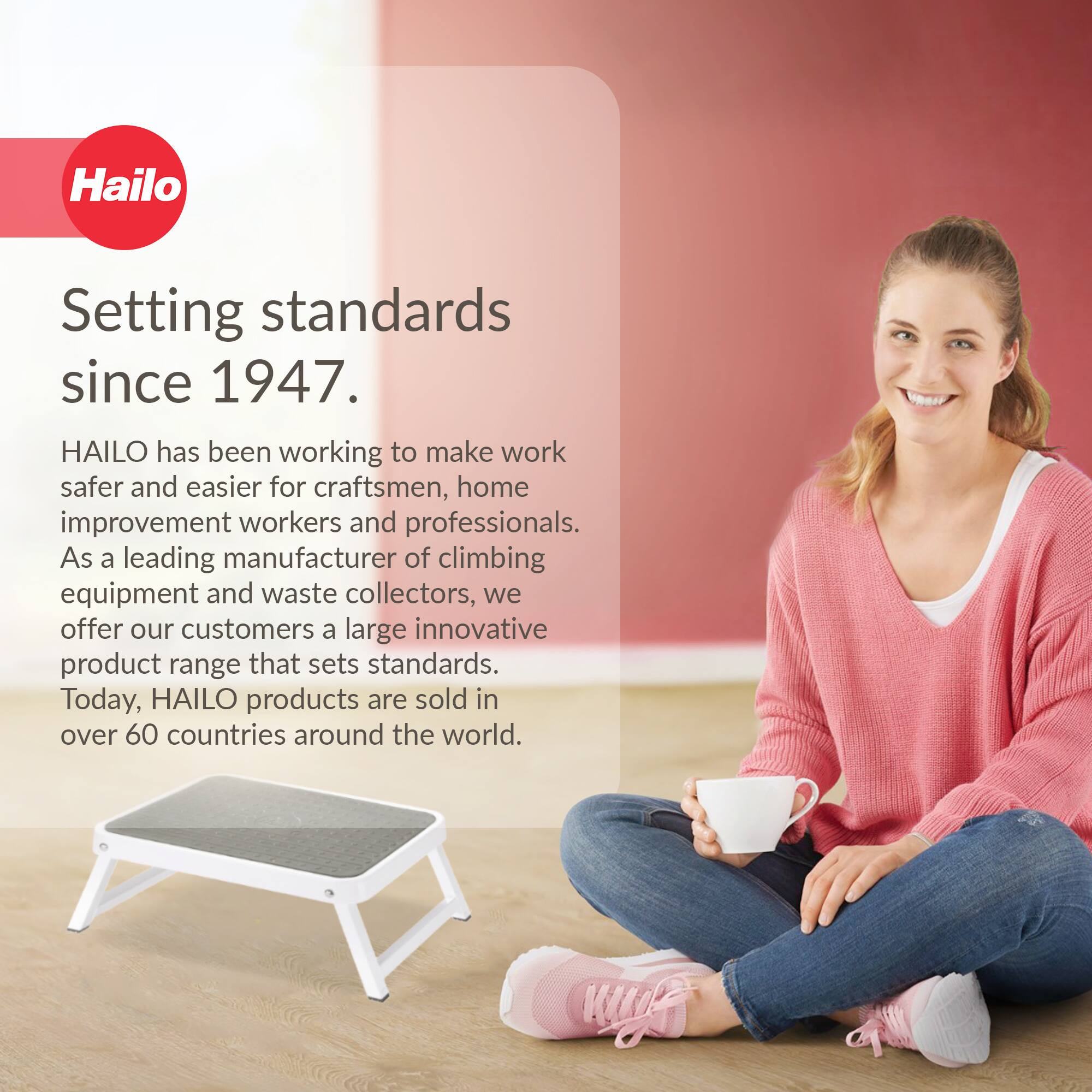 Hailo  
Setting standards since 1947.  

HAILO has been working to make work safer and easier for craftsmen, home improvement workers and professionals. As a leading manufacturer of climbing equipment and waste collectors, we offer our customers a large innovative product range that sets standards. Today, HAILO products are sold in over 60 countries around the world.